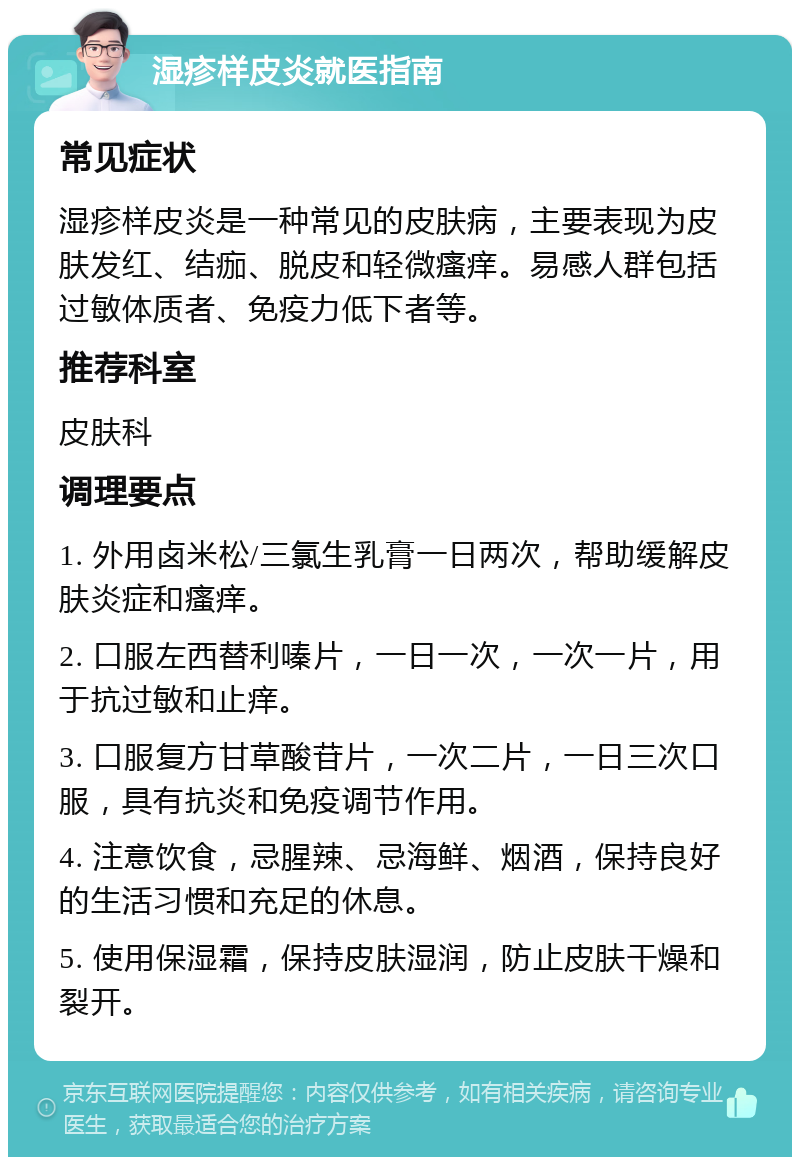 湿疹样皮炎就医指南 常见症状 湿疹样皮炎是一种常见的皮肤病，主要表现为皮肤发红、结痂、脱皮和轻微瘙痒。易感人群包括过敏体质者、免疫力低下者等。 推荐科室 皮肤科 调理要点 1. 外用卤米松/三氯生乳膏一日两次，帮助缓解皮肤炎症和瘙痒。 2. 口服左西替利嗪片，一日一次，一次一片，用于抗过敏和止痒。 3. 口服复方甘草酸苷片，一次二片，一日三次口服，具有抗炎和免疫调节作用。 4. 注意饮食，忌腥辣、忌海鲜、烟酒，保持良好的生活习惯和充足的休息。 5. 使用保湿霜，保持皮肤湿润，防止皮肤干燥和裂开。