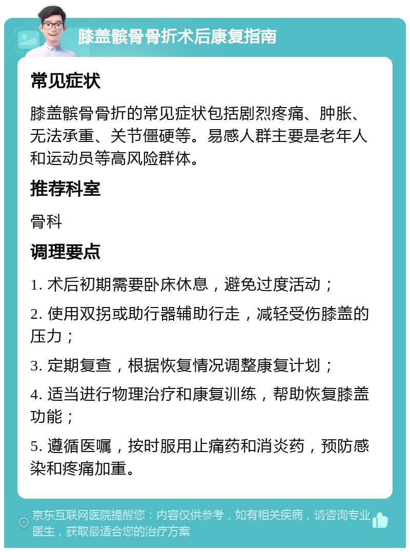 膝盖髌骨骨折术后康复指南 常见症状 膝盖髌骨骨折的常见症状包括剧烈疼痛、肿胀、无法承重、关节僵硬等。易感人群主要是老年人和运动员等高风险群体。 推荐科室 骨科 调理要点 1. 术后初期需要卧床休息，避免过度活动； 2. 使用双拐或助行器辅助行走，减轻受伤膝盖的压力； 3. 定期复查，根据恢复情况调整康复计划； 4. 适当进行物理治疗和康复训练，帮助恢复膝盖功能； 5. 遵循医嘱，按时服用止痛药和消炎药，预防感染和疼痛加重。