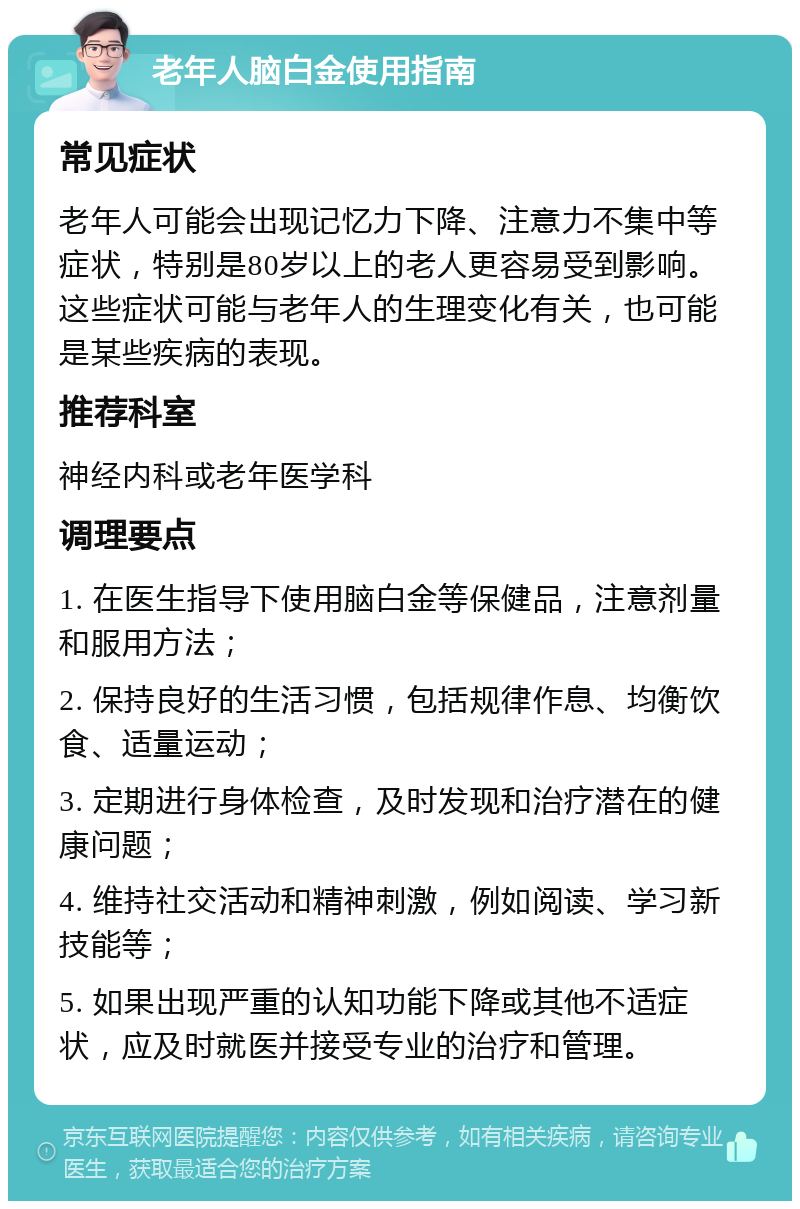 老年人脑白金使用指南 常见症状 老年人可能会出现记忆力下降、注意力不集中等症状，特别是80岁以上的老人更容易受到影响。这些症状可能与老年人的生理变化有关，也可能是某些疾病的表现。 推荐科室 神经内科或老年医学科 调理要点 1. 在医生指导下使用脑白金等保健品，注意剂量和服用方法； 2. 保持良好的生活习惯，包括规律作息、均衡饮食、适量运动； 3. 定期进行身体检查，及时发现和治疗潜在的健康问题； 4. 维持社交活动和精神刺激，例如阅读、学习新技能等； 5. 如果出现严重的认知功能下降或其他不适症状，应及时就医并接受专业的治疗和管理。