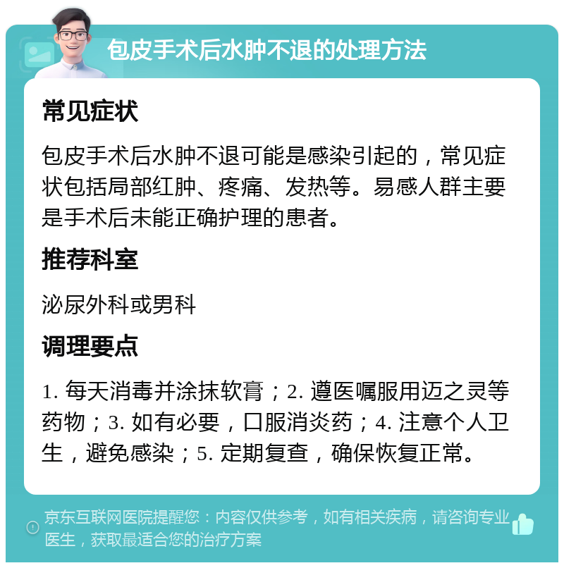 包皮手术后水肿不退的处理方法 常见症状 包皮手术后水肿不退可能是感染引起的，常见症状包括局部红肿、疼痛、发热等。易感人群主要是手术后未能正确护理的患者。 推荐科室 泌尿外科或男科 调理要点 1. 每天消毒并涂抹软膏；2. 遵医嘱服用迈之灵等药物；3. 如有必要，口服消炎药；4. 注意个人卫生，避免感染；5. 定期复查，确保恢复正常。