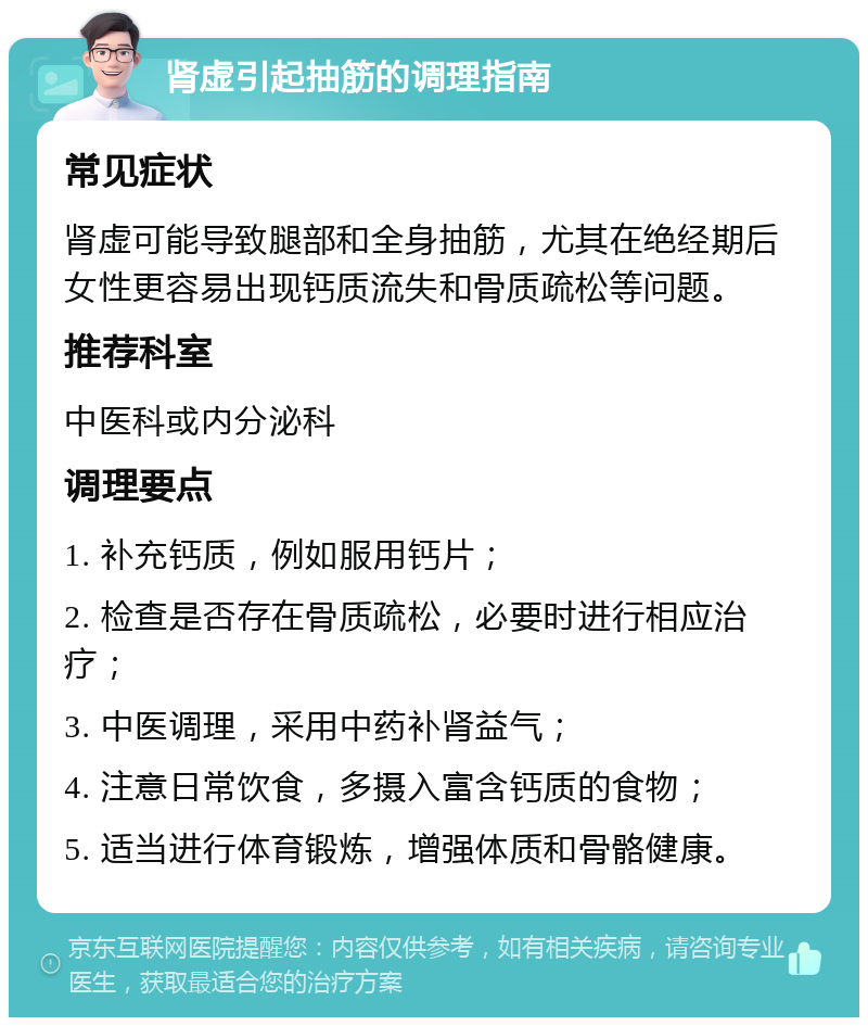 肾虚引起抽筋的调理指南 常见症状 肾虚可能导致腿部和全身抽筋，尤其在绝经期后女性更容易出现钙质流失和骨质疏松等问题。 推荐科室 中医科或内分泌科 调理要点 1. 补充钙质，例如服用钙片； 2. 检查是否存在骨质疏松，必要时进行相应治疗； 3. 中医调理，采用中药补肾益气； 4. 注意日常饮食，多摄入富含钙质的食物； 5. 适当进行体育锻炼，增强体质和骨骼健康。