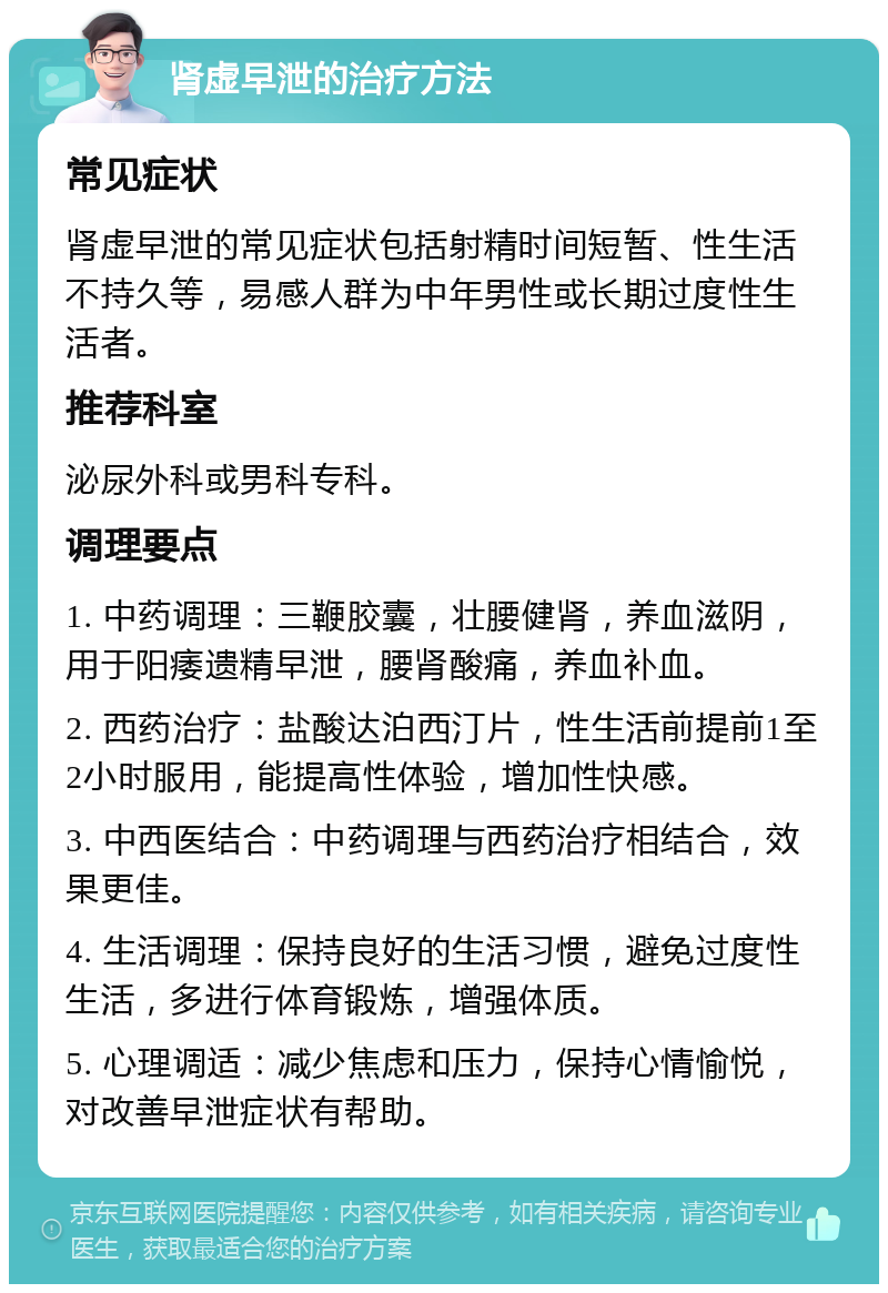 肾虚早泄的治疗方法 常见症状 肾虚早泄的常见症状包括射精时间短暂、性生活不持久等，易感人群为中年男性或长期过度性生活者。 推荐科室 泌尿外科或男科专科。 调理要点 1. 中药调理：三鞭胶囊，壮腰健肾，养血滋阴，用于阳痿遗精早泄，腰肾酸痛，养血补血。 2. 西药治疗：盐酸达泊西汀片，性生活前提前1至2小时服用，能提高性体验，增加性快感。 3. 中西医结合：中药调理与西药治疗相结合，效果更佳。 4. 生活调理：保持良好的生活习惯，避免过度性生活，多进行体育锻炼，增强体质。 5. 心理调适：减少焦虑和压力，保持心情愉悦，对改善早泄症状有帮助。