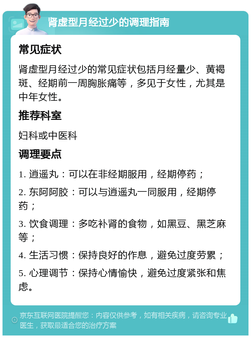 肾虚型月经过少的调理指南 常见症状 肾虚型月经过少的常见症状包括月经量少、黄褐斑、经期前一周胸胀痛等，多见于女性，尤其是中年女性。 推荐科室 妇科或中医科 调理要点 1. 逍遥丸：可以在非经期服用，经期停药； 2. 东阿阿胶：可以与逍遥丸一同服用，经期停药； 3. 饮食调理：多吃补肾的食物，如黑豆、黑芝麻等； 4. 生活习惯：保持良好的作息，避免过度劳累； 5. 心理调节：保持心情愉快，避免过度紧张和焦虑。