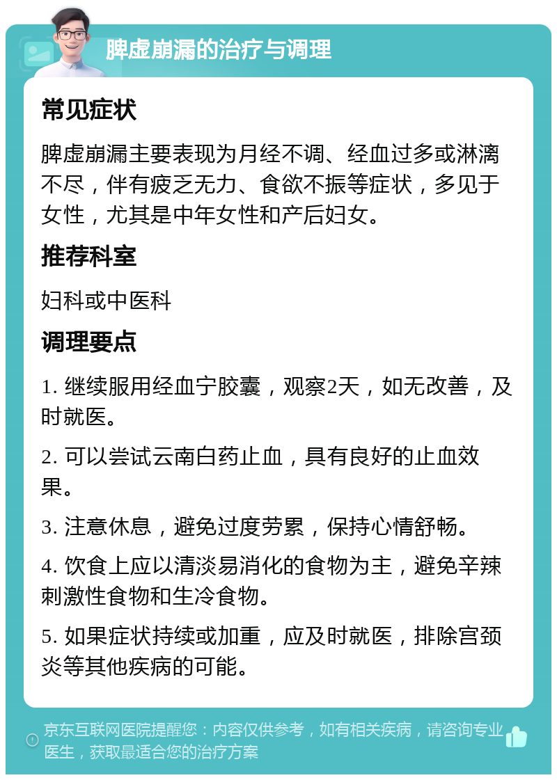 脾虚崩漏的治疗与调理 常见症状 脾虚崩漏主要表现为月经不调、经血过多或淋漓不尽，伴有疲乏无力、食欲不振等症状，多见于女性，尤其是中年女性和产后妇女。 推荐科室 妇科或中医科 调理要点 1. 继续服用经血宁胶囊，观察2天，如无改善，及时就医。 2. 可以尝试云南白药止血，具有良好的止血效果。 3. 注意休息，避免过度劳累，保持心情舒畅。 4. 饮食上应以清淡易消化的食物为主，避免辛辣刺激性食物和生冷食物。 5. 如果症状持续或加重，应及时就医，排除宫颈炎等其他疾病的可能。