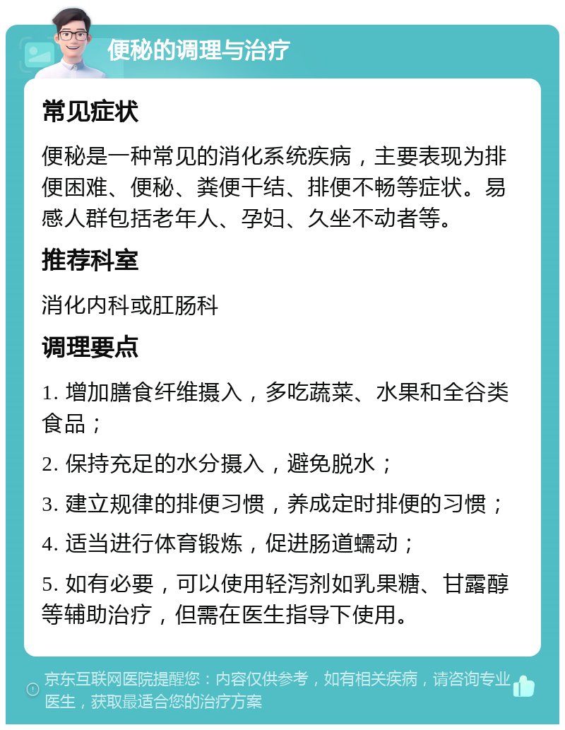 便秘的调理与治疗 常见症状 便秘是一种常见的消化系统疾病，主要表现为排便困难、便秘、粪便干结、排便不畅等症状。易感人群包括老年人、孕妇、久坐不动者等。 推荐科室 消化内科或肛肠科 调理要点 1. 增加膳食纤维摄入，多吃蔬菜、水果和全谷类食品； 2. 保持充足的水分摄入，避免脱水； 3. 建立规律的排便习惯，养成定时排便的习惯； 4. 适当进行体育锻炼，促进肠道蠕动； 5. 如有必要，可以使用轻泻剂如乳果糖、甘露醇等辅助治疗，但需在医生指导下使用。