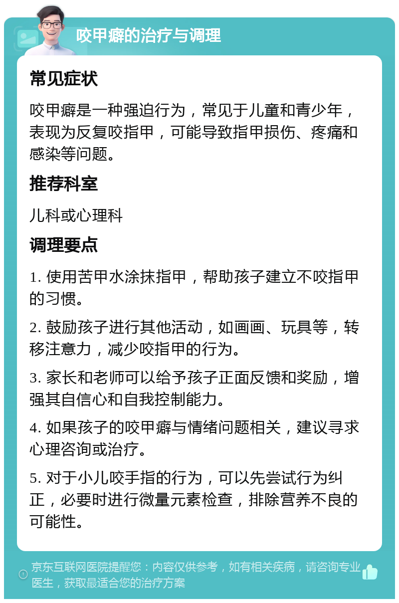 咬甲癖的治疗与调理 常见症状 咬甲癖是一种强迫行为，常见于儿童和青少年，表现为反复咬指甲，可能导致指甲损伤、疼痛和感染等问题。 推荐科室 儿科或心理科 调理要点 1. 使用苦甲水涂抹指甲，帮助孩子建立不咬指甲的习惯。 2. 鼓励孩子进行其他活动，如画画、玩具等，转移注意力，减少咬指甲的行为。 3. 家长和老师可以给予孩子正面反馈和奖励，增强其自信心和自我控制能力。 4. 如果孩子的咬甲癖与情绪问题相关，建议寻求心理咨询或治疗。 5. 对于小儿咬手指的行为，可以先尝试行为纠正，必要时进行微量元素检查，排除营养不良的可能性。