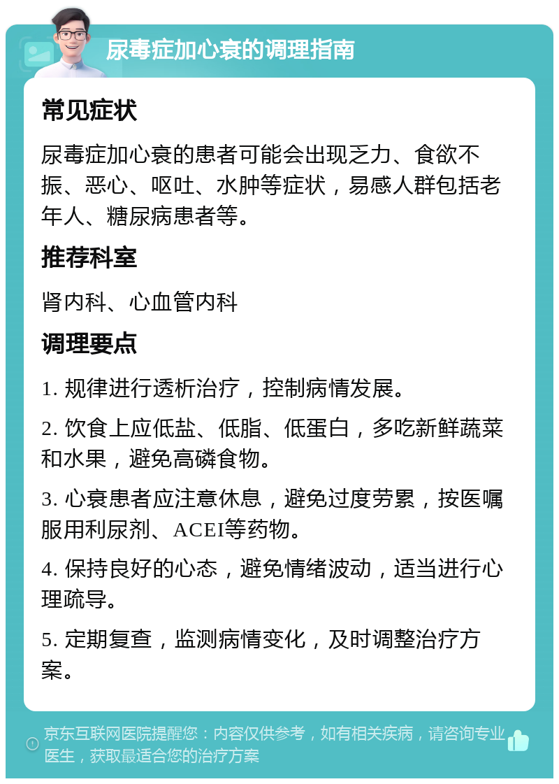 尿毒症加心衰的调理指南 常见症状 尿毒症加心衰的患者可能会出现乏力、食欲不振、恶心、呕吐、水肿等症状，易感人群包括老年人、糖尿病患者等。 推荐科室 肾内科、心血管内科 调理要点 1. 规律进行透析治疗，控制病情发展。 2. 饮食上应低盐、低脂、低蛋白，多吃新鲜蔬菜和水果，避免高磷食物。 3. 心衰患者应注意休息，避免过度劳累，按医嘱服用利尿剂、ACEI等药物。 4. 保持良好的心态，避免情绪波动，适当进行心理疏导。 5. 定期复查，监测病情变化，及时调整治疗方案。