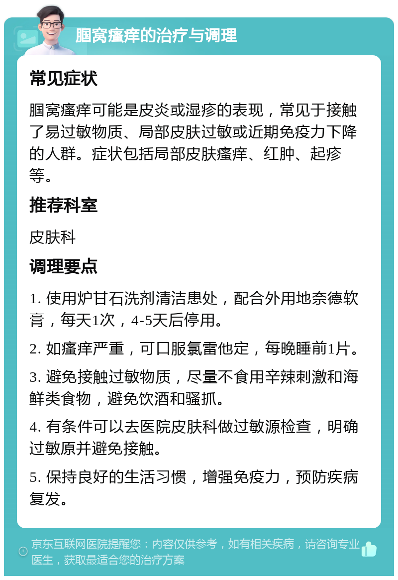 腘窝瘙痒的治疗与调理 常见症状 腘窝瘙痒可能是皮炎或湿疹的表现，常见于接触了易过敏物质、局部皮肤过敏或近期免疫力下降的人群。症状包括局部皮肤瘙痒、红肿、起疹等。 推荐科室 皮肤科 调理要点 1. 使用炉甘石洗剂清洁患处，配合外用地奈德软膏，每天1次，4-5天后停用。 2. 如瘙痒严重，可口服氯雷他定，每晚睡前1片。 3. 避免接触过敏物质，尽量不食用辛辣刺激和海鲜类食物，避免饮酒和骚抓。 4. 有条件可以去医院皮肤科做过敏源检查，明确过敏原并避免接触。 5. 保持良好的生活习惯，增强免疫力，预防疾病复发。