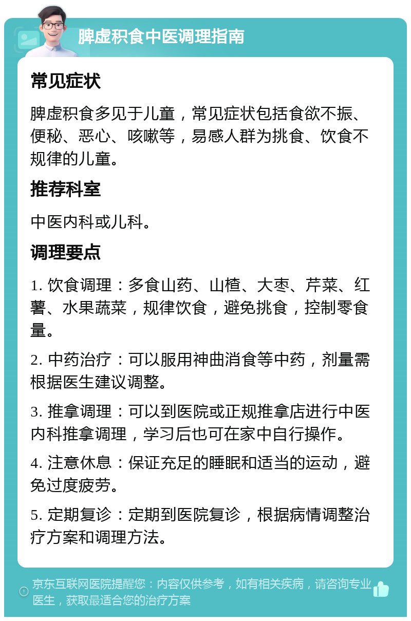 脾虚积食中医调理指南 常见症状 脾虚积食多见于儿童，常见症状包括食欲不振、便秘、恶心、咳嗽等，易感人群为挑食、饮食不规律的儿童。 推荐科室 中医内科或儿科。 调理要点 1. 饮食调理：多食山药、山楂、大枣、芹菜、红薯、水果蔬菜，规律饮食，避免挑食，控制零食量。 2. 中药治疗：可以服用神曲消食等中药，剂量需根据医生建议调整。 3. 推拿调理：可以到医院或正规推拿店进行中医内科推拿调理，学习后也可在家中自行操作。 4. 注意休息：保证充足的睡眠和适当的运动，避免过度疲劳。 5. 定期复诊：定期到医院复诊，根据病情调整治疗方案和调理方法。