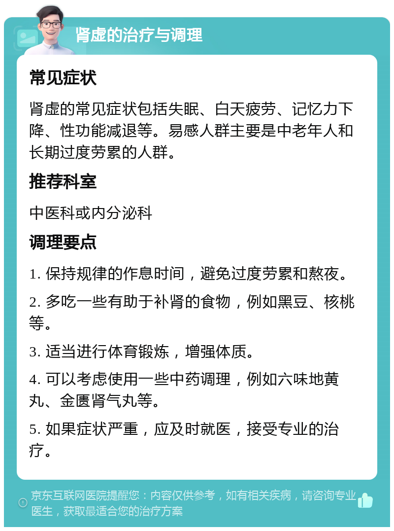 肾虚的治疗与调理 常见症状 肾虚的常见症状包括失眠、白天疲劳、记忆力下降、性功能减退等。易感人群主要是中老年人和长期过度劳累的人群。 推荐科室 中医科或内分泌科 调理要点 1. 保持规律的作息时间，避免过度劳累和熬夜。 2. 多吃一些有助于补肾的食物，例如黑豆、核桃等。 3. 适当进行体育锻炼，增强体质。 4. 可以考虑使用一些中药调理，例如六味地黄丸、金匮肾气丸等。 5. 如果症状严重，应及时就医，接受专业的治疗。