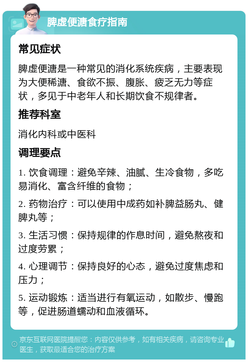 脾虚便溏食疗指南 常见症状 脾虚便溏是一种常见的消化系统疾病，主要表现为大便稀溏、食欲不振、腹胀、疲乏无力等症状，多见于中老年人和长期饮食不规律者。 推荐科室 消化内科或中医科 调理要点 1. 饮食调理：避免辛辣、油腻、生冷食物，多吃易消化、富含纤维的食物； 2. 药物治疗：可以使用中成药如补脾益肠丸、健脾丸等； 3. 生活习惯：保持规律的作息时间，避免熬夜和过度劳累； 4. 心理调节：保持良好的心态，避免过度焦虑和压力； 5. 运动锻炼：适当进行有氧运动，如散步、慢跑等，促进肠道蠕动和血液循环。