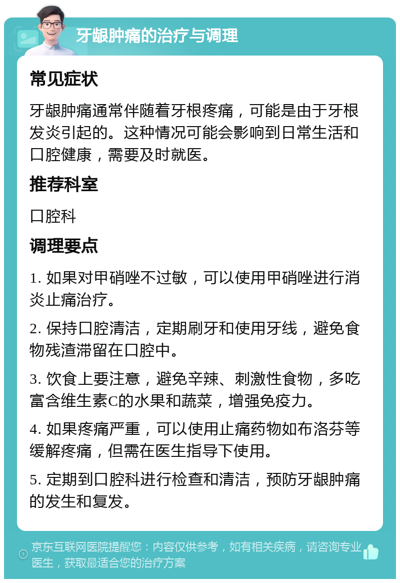 牙龈肿痛的治疗与调理 常见症状 牙龈肿痛通常伴随着牙根疼痛，可能是由于牙根发炎引起的。这种情况可能会影响到日常生活和口腔健康，需要及时就医。 推荐科室 口腔科 调理要点 1. 如果对甲硝唑不过敏，可以使用甲硝唑进行消炎止痛治疗。 2. 保持口腔清洁，定期刷牙和使用牙线，避免食物残渣滞留在口腔中。 3. 饮食上要注意，避免辛辣、刺激性食物，多吃富含维生素C的水果和蔬菜，增强免疫力。 4. 如果疼痛严重，可以使用止痛药物如布洛芬等缓解疼痛，但需在医生指导下使用。 5. 定期到口腔科进行检查和清洁，预防牙龈肿痛的发生和复发。