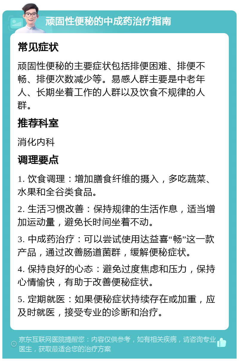 顽固性便秘的中成药治疗指南 常见症状 顽固性便秘的主要症状包括排便困难、排便不畅、排便次数减少等。易感人群主要是中老年人、长期坐着工作的人群以及饮食不规律的人群。 推荐科室 消化内科 调理要点 1. 饮食调理：增加膳食纤维的摄入，多吃蔬菜、水果和全谷类食品。 2. 生活习惯改善：保持规律的生活作息，适当增加运动量，避免长时间坐着不动。 3. 中成药治疗：可以尝试使用达益喜“畅”这一款产品，通过改善肠道菌群，缓解便秘症状。 4. 保持良好的心态：避免过度焦虑和压力，保持心情愉快，有助于改善便秘症状。 5. 定期就医：如果便秘症状持续存在或加重，应及时就医，接受专业的诊断和治疗。