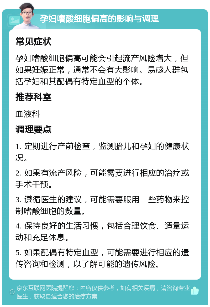 孕妇嗜酸细胞偏高的影响与调理 常见症状 孕妇嗜酸细胞偏高可能会引起流产风险增大，但如果妊娠正常，通常不会有大影响。易感人群包括孕妇和其配偶有特定血型的个体。 推荐科室 血液科 调理要点 1. 定期进行产前检查，监测胎儿和孕妇的健康状况。 2. 如果有流产风险，可能需要进行相应的治疗或手术干预。 3. 遵循医生的建议，可能需要服用一些药物来控制嗜酸细胞的数量。 4. 保持良好的生活习惯，包括合理饮食、适量运动和充足休息。 5. 如果配偶有特定血型，可能需要进行相应的遗传咨询和检测，以了解可能的遗传风险。