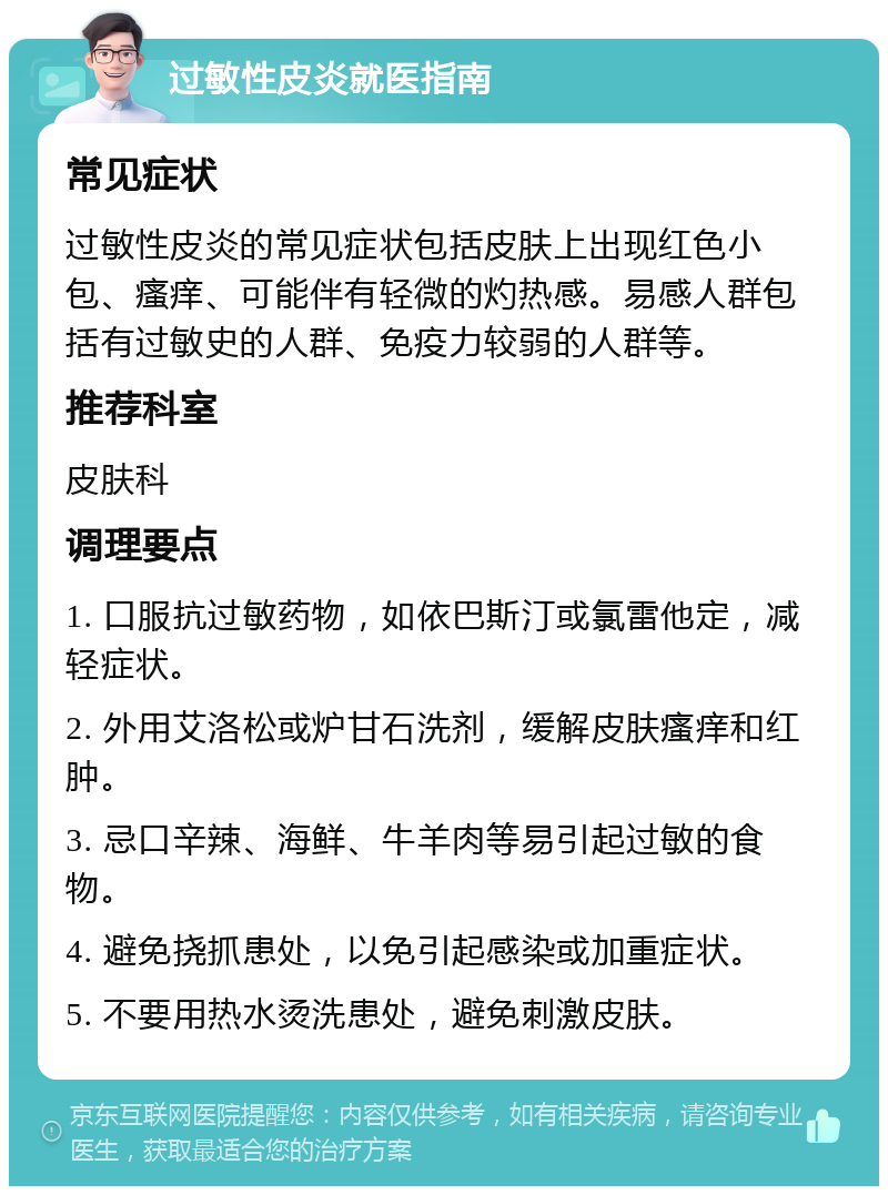 过敏性皮炎就医指南 常见症状 过敏性皮炎的常见症状包括皮肤上出现红色小包、瘙痒、可能伴有轻微的灼热感。易感人群包括有过敏史的人群、免疫力较弱的人群等。 推荐科室 皮肤科 调理要点 1. 口服抗过敏药物，如依巴斯汀或氯雷他定，减轻症状。 2. 外用艾洛松或炉甘石洗剂，缓解皮肤瘙痒和红肿。 3. 忌口辛辣、海鲜、牛羊肉等易引起过敏的食物。 4. 避免挠抓患处，以免引起感染或加重症状。 5. 不要用热水烫洗患处，避免刺激皮肤。