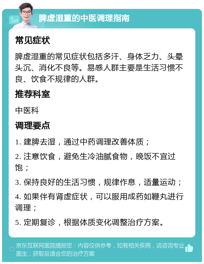 脾虚湿重的中医调理指南 常见症状 脾虚湿重的常见症状包括多汗、身体乏力、头晕头沉、消化不良等。易感人群主要是生活习惯不良、饮食不规律的人群。 推荐科室 中医科 调理要点 1. 建脾去湿，通过中药调理改善体质； 2. 注意饮食，避免生冷油腻食物，晚饭不宜过饱； 3. 保持良好的生活习惯，规律作息，适量运动； 4. 如果伴有肾虚症状，可以服用成药如鞭丸进行调理； 5. 定期复诊，根据体质变化调整治疗方案。