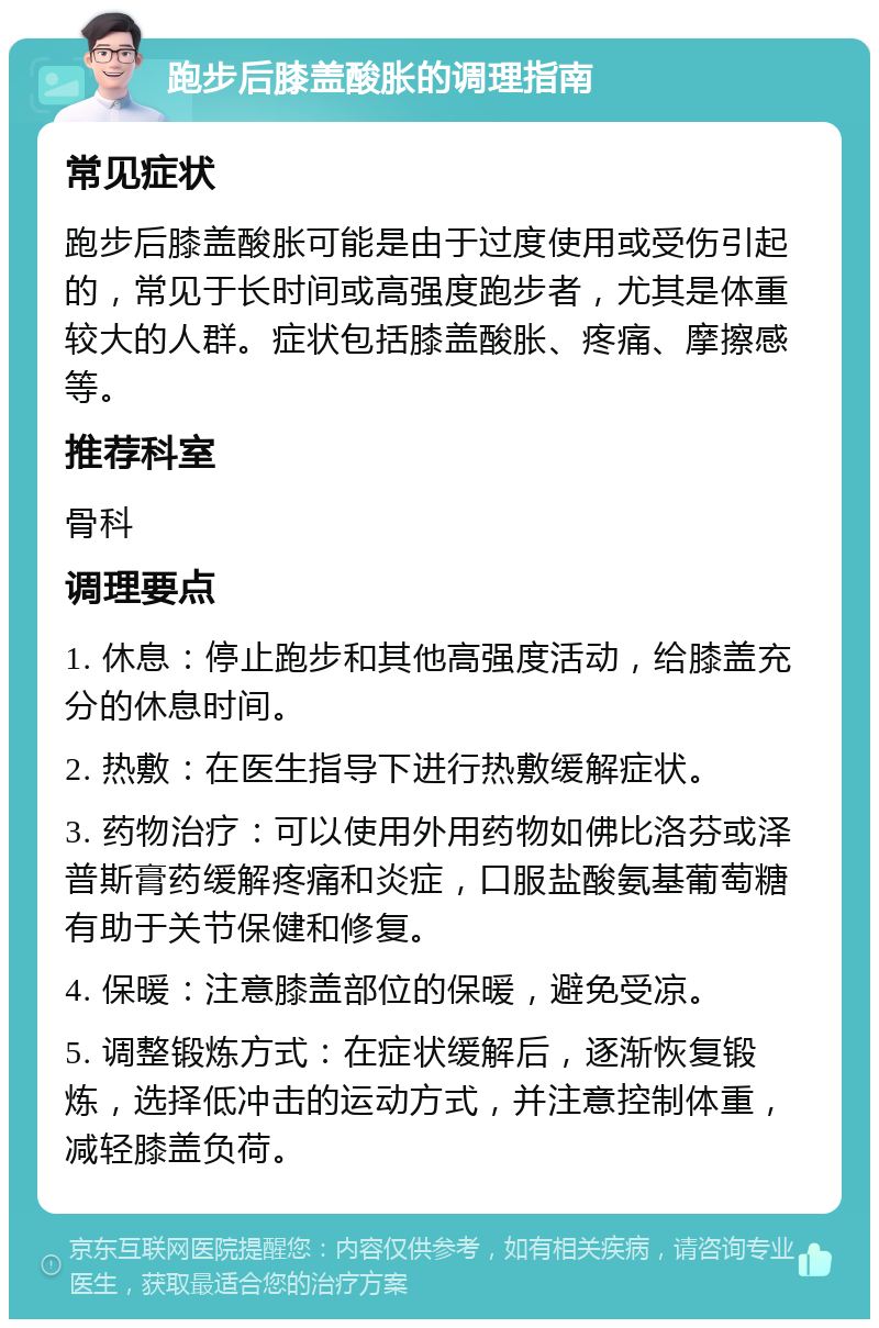 跑步后膝盖酸胀的调理指南 常见症状 跑步后膝盖酸胀可能是由于过度使用或受伤引起的，常见于长时间或高强度跑步者，尤其是体重较大的人群。症状包括膝盖酸胀、疼痛、摩擦感等。 推荐科室 骨科 调理要点 1. 休息：停止跑步和其他高强度活动，给膝盖充分的休息时间。 2. 热敷：在医生指导下进行热敷缓解症状。 3. 药物治疗：可以使用外用药物如佛比洛芬或泽普斯膏药缓解疼痛和炎症，口服盐酸氨基葡萄糖有助于关节保健和修复。 4. 保暖：注意膝盖部位的保暖，避免受凉。 5. 调整锻炼方式：在症状缓解后，逐渐恢复锻炼，选择低冲击的运动方式，并注意控制体重，减轻膝盖负荷。