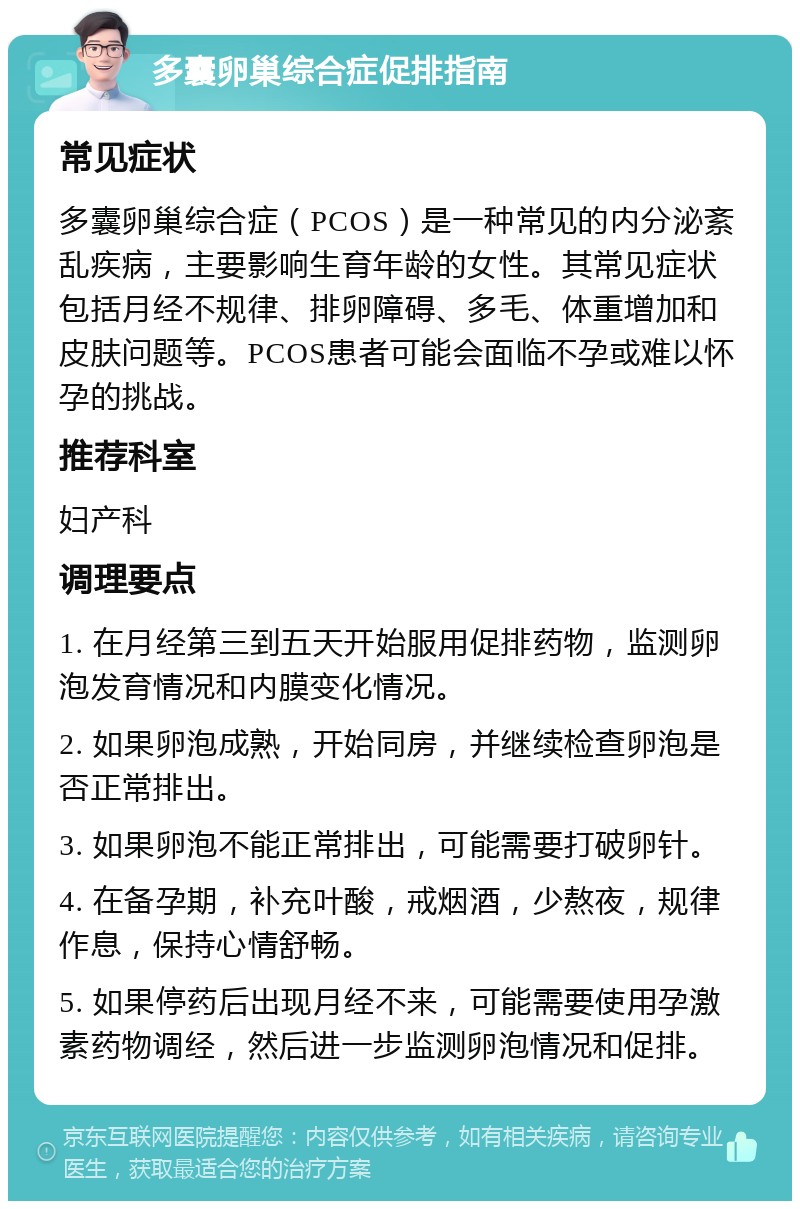 多囊卵巢综合症促排指南 常见症状 多囊卵巢综合症（PCOS）是一种常见的内分泌紊乱疾病，主要影响生育年龄的女性。其常见症状包括月经不规律、排卵障碍、多毛、体重增加和皮肤问题等。PCOS患者可能会面临不孕或难以怀孕的挑战。 推荐科室 妇产科 调理要点 1. 在月经第三到五天开始服用促排药物，监测卵泡发育情况和内膜变化情况。 2. 如果卵泡成熟，开始同房，并继续检查卵泡是否正常排出。 3. 如果卵泡不能正常排出，可能需要打破卵针。 4. 在备孕期，补充叶酸，戒烟酒，少熬夜，规律作息，保持心情舒畅。 5. 如果停药后出现月经不来，可能需要使用孕激素药物调经，然后进一步监测卵泡情况和促排。