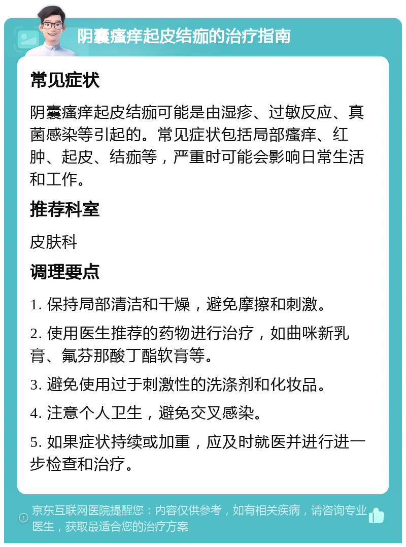 阴囊瘙痒起皮结痂的治疗指南 常见症状 阴囊瘙痒起皮结痂可能是由湿疹、过敏反应、真菌感染等引起的。常见症状包括局部瘙痒、红肿、起皮、结痂等，严重时可能会影响日常生活和工作。 推荐科室 皮肤科 调理要点 1. 保持局部清洁和干燥，避免摩擦和刺激。 2. 使用医生推荐的药物进行治疗，如曲咪新乳膏、氟芬那酸丁酯软膏等。 3. 避免使用过于刺激性的洗涤剂和化妆品。 4. 注意个人卫生，避免交叉感染。 5. 如果症状持续或加重，应及时就医并进行进一步检查和治疗。