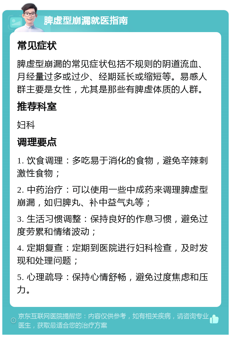 脾虚型崩漏就医指南 常见症状 脾虚型崩漏的常见症状包括不规则的阴道流血、月经量过多或过少、经期延长或缩短等。易感人群主要是女性，尤其是那些有脾虚体质的人群。 推荐科室 妇科 调理要点 1. 饮食调理：多吃易于消化的食物，避免辛辣刺激性食物； 2. 中药治疗：可以使用一些中成药来调理脾虚型崩漏，如归脾丸、补中益气丸等； 3. 生活习惯调整：保持良好的作息习惯，避免过度劳累和情绪波动； 4. 定期复查：定期到医院进行妇科检查，及时发现和处理问题； 5. 心理疏导：保持心情舒畅，避免过度焦虑和压力。