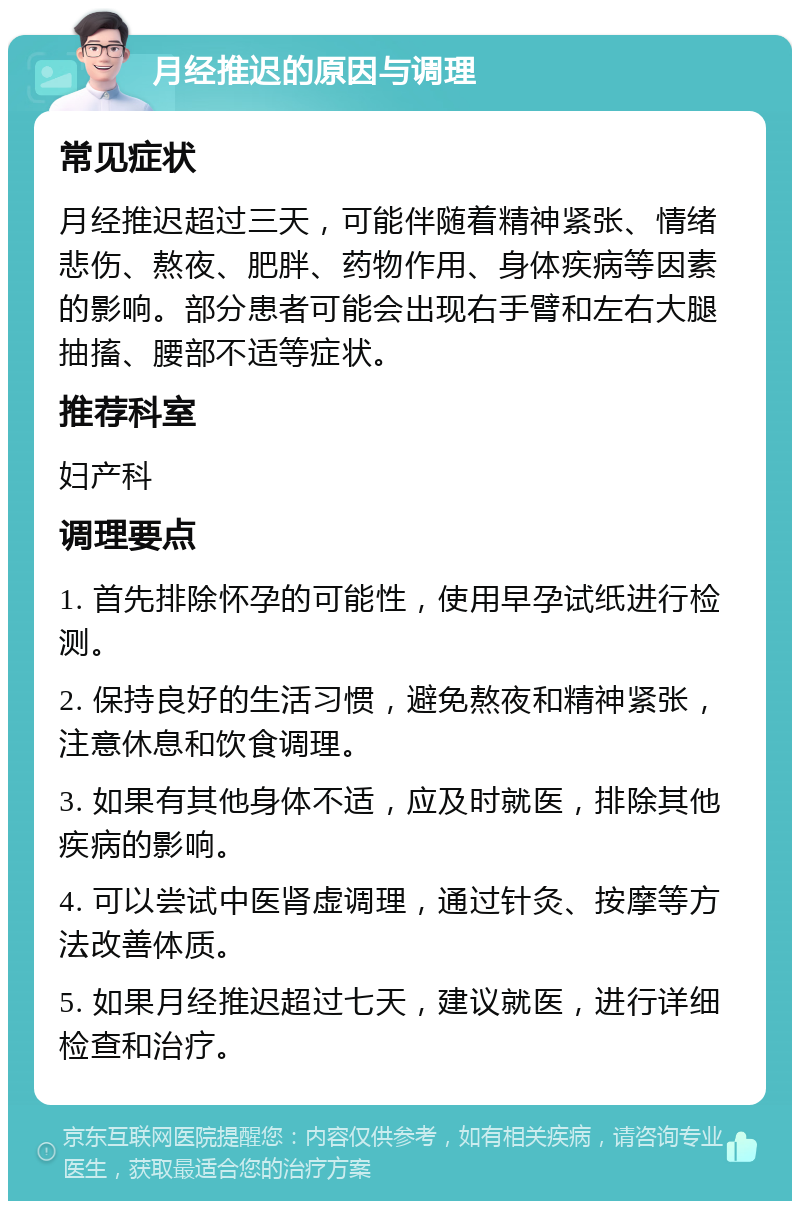 月经推迟的原因与调理 常见症状 月经推迟超过三天，可能伴随着精神紧张、情绪悲伤、熬夜、肥胖、药物作用、身体疾病等因素的影响。部分患者可能会出现右手臂和左右大腿抽搐、腰部不适等症状。 推荐科室 妇产科 调理要点 1. 首先排除怀孕的可能性，使用早孕试纸进行检测。 2. 保持良好的生活习惯，避免熬夜和精神紧张，注意休息和饮食调理。 3. 如果有其他身体不适，应及时就医，排除其他疾病的影响。 4. 可以尝试中医肾虚调理，通过针灸、按摩等方法改善体质。 5. 如果月经推迟超过七天，建议就医，进行详细检查和治疗。