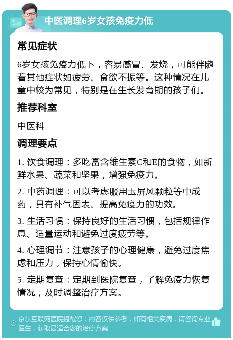 中医调理6岁女孩免疫力低 常见症状 6岁女孩免疫力低下，容易感冒、发烧，可能伴随着其他症状如疲劳、食欲不振等。这种情况在儿童中较为常见，特别是在生长发育期的孩子们。 推荐科室 中医科 调理要点 1. 饮食调理：多吃富含维生素C和E的食物，如新鲜水果、蔬菜和坚果，增强免疫力。 2. 中药调理：可以考虑服用玉屏风颗粒等中成药，具有补气固表、提高免疫力的功效。 3. 生活习惯：保持良好的生活习惯，包括规律作息、适量运动和避免过度疲劳等。 4. 心理调节：注意孩子的心理健康，避免过度焦虑和压力，保持心情愉快。 5. 定期复查：定期到医院复查，了解免疫力恢复情况，及时调整治疗方案。