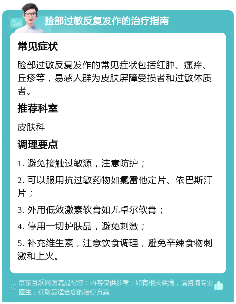 脸部过敏反复发作的治疗指南 常见症状 脸部过敏反复发作的常见症状包括红肿、瘙痒、丘疹等，易感人群为皮肤屏障受损者和过敏体质者。 推荐科室 皮肤科 调理要点 1. 避免接触过敏源，注意防护； 2. 可以服用抗过敏药物如氯雷他定片、依巴斯汀片； 3. 外用低效激素软膏如尤卓尔软膏； 4. 停用一切护肤品，避免刺激； 5. 补充维生素，注意饮食调理，避免辛辣食物刺激和上火。