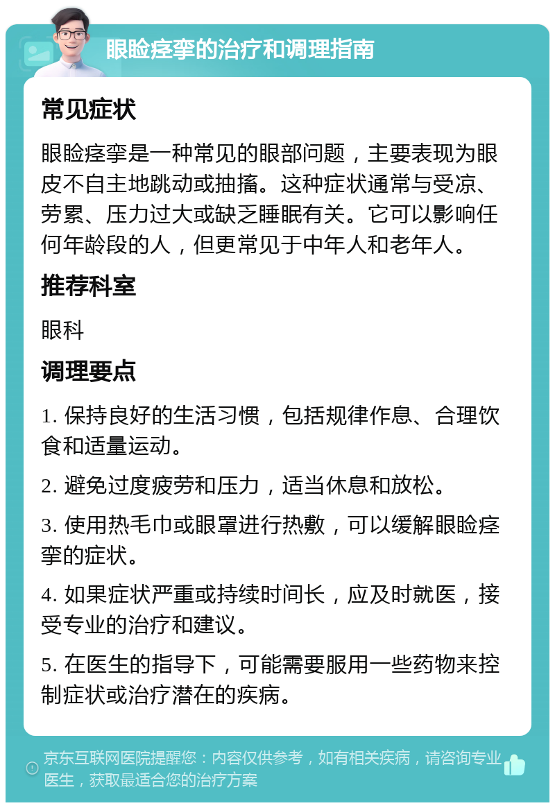 眼睑痉挛的治疗和调理指南 常见症状 眼睑痉挛是一种常见的眼部问题，主要表现为眼皮不自主地跳动或抽搐。这种症状通常与受凉、劳累、压力过大或缺乏睡眠有关。它可以影响任何年龄段的人，但更常见于中年人和老年人。 推荐科室 眼科 调理要点 1. 保持良好的生活习惯，包括规律作息、合理饮食和适量运动。 2. 避免过度疲劳和压力，适当休息和放松。 3. 使用热毛巾或眼罩进行热敷，可以缓解眼睑痉挛的症状。 4. 如果症状严重或持续时间长，应及时就医，接受专业的治疗和建议。 5. 在医生的指导下，可能需要服用一些药物来控制症状或治疗潜在的疾病。