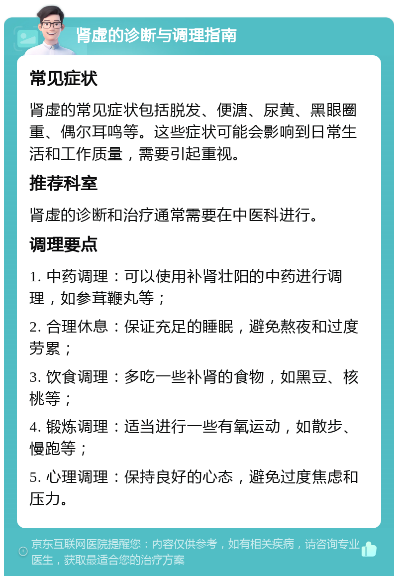 肾虚的诊断与调理指南 常见症状 肾虚的常见症状包括脱发、便溏、尿黄、黑眼圈重、偶尔耳鸣等。这些症状可能会影响到日常生活和工作质量，需要引起重视。 推荐科室 肾虚的诊断和治疗通常需要在中医科进行。 调理要点 1. 中药调理：可以使用补肾壮阳的中药进行调理，如参茸鞭丸等； 2. 合理休息：保证充足的睡眠，避免熬夜和过度劳累； 3. 饮食调理：多吃一些补肾的食物，如黑豆、核桃等； 4. 锻炼调理：适当进行一些有氧运动，如散步、慢跑等； 5. 心理调理：保持良好的心态，避免过度焦虑和压力。