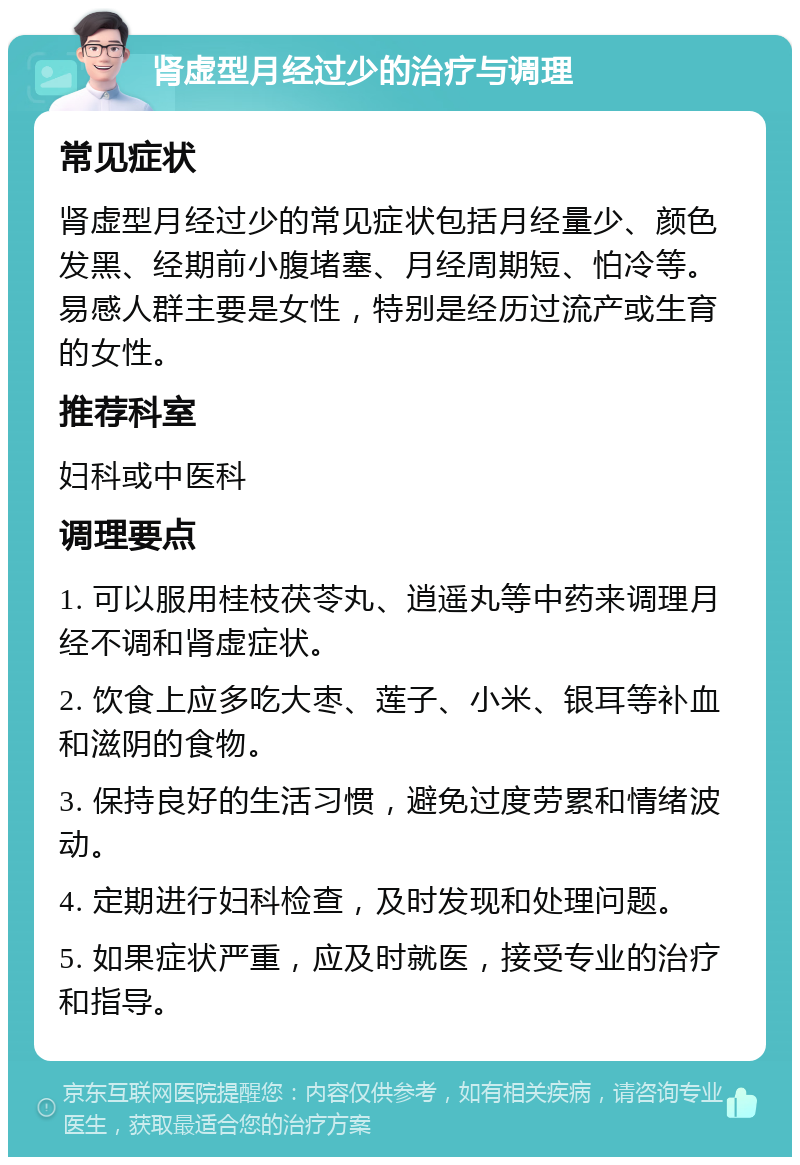 肾虚型月经过少的治疗与调理 常见症状 肾虚型月经过少的常见症状包括月经量少、颜色发黑、经期前小腹堵塞、月经周期短、怕冷等。易感人群主要是女性，特别是经历过流产或生育的女性。 推荐科室 妇科或中医科 调理要点 1. 可以服用桂枝茯苓丸、逍遥丸等中药来调理月经不调和肾虚症状。 2. 饮食上应多吃大枣、莲子、小米、银耳等补血和滋阴的食物。 3. 保持良好的生活习惯，避免过度劳累和情绪波动。 4. 定期进行妇科检查，及时发现和处理问题。 5. 如果症状严重，应及时就医，接受专业的治疗和指导。