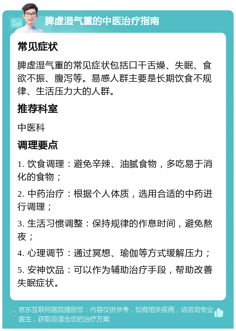 脾虚湿气重的中医治疗指南 常见症状 脾虚湿气重的常见症状包括口干舌燥、失眠、食欲不振、腹泻等。易感人群主要是长期饮食不规律、生活压力大的人群。 推荐科室 中医科 调理要点 1. 饮食调理：避免辛辣、油腻食物，多吃易于消化的食物； 2. 中药治疗：根据个人体质，选用合适的中药进行调理； 3. 生活习惯调整：保持规律的作息时间，避免熬夜； 4. 心理调节：通过冥想、瑜伽等方式缓解压力； 5. 安神饮品：可以作为辅助治疗手段，帮助改善失眠症状。