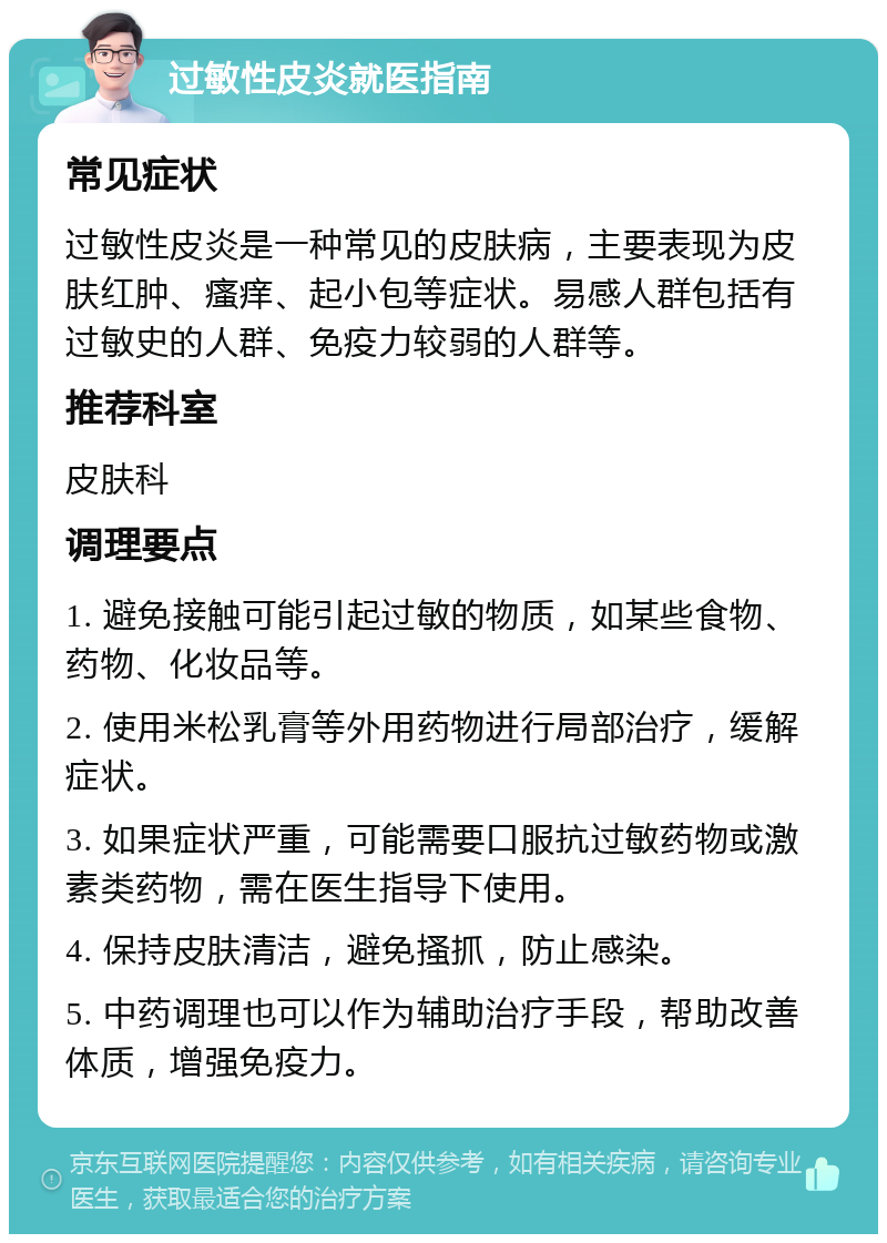 过敏性皮炎就医指南 常见症状 过敏性皮炎是一种常见的皮肤病，主要表现为皮肤红肿、瘙痒、起小包等症状。易感人群包括有过敏史的人群、免疫力较弱的人群等。 推荐科室 皮肤科 调理要点 1. 避免接触可能引起过敏的物质，如某些食物、药物、化妆品等。 2. 使用米松乳膏等外用药物进行局部治疗，缓解症状。 3. 如果症状严重，可能需要口服抗过敏药物或激素类药物，需在医生指导下使用。 4. 保持皮肤清洁，避免搔抓，防止感染。 5. 中药调理也可以作为辅助治疗手段，帮助改善体质，增强免疫力。