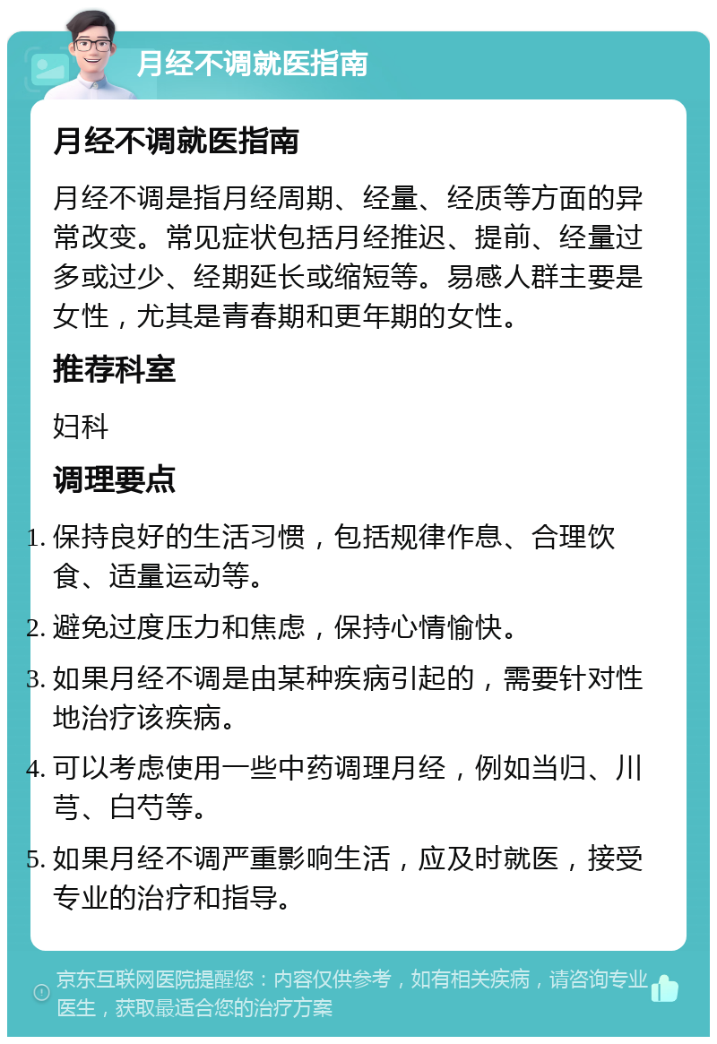 月经不调就医指南 月经不调就医指南 月经不调是指月经周期、经量、经质等方面的异常改变。常见症状包括月经推迟、提前、经量过多或过少、经期延长或缩短等。易感人群主要是女性，尤其是青春期和更年期的女性。 推荐科室 妇科 调理要点 保持良好的生活习惯，包括规律作息、合理饮食、适量运动等。 避免过度压力和焦虑，保持心情愉快。 如果月经不调是由某种疾病引起的，需要针对性地治疗该疾病。 可以考虑使用一些中药调理月经，例如当归、川芎、白芍等。 如果月经不调严重影响生活，应及时就医，接受专业的治疗和指导。