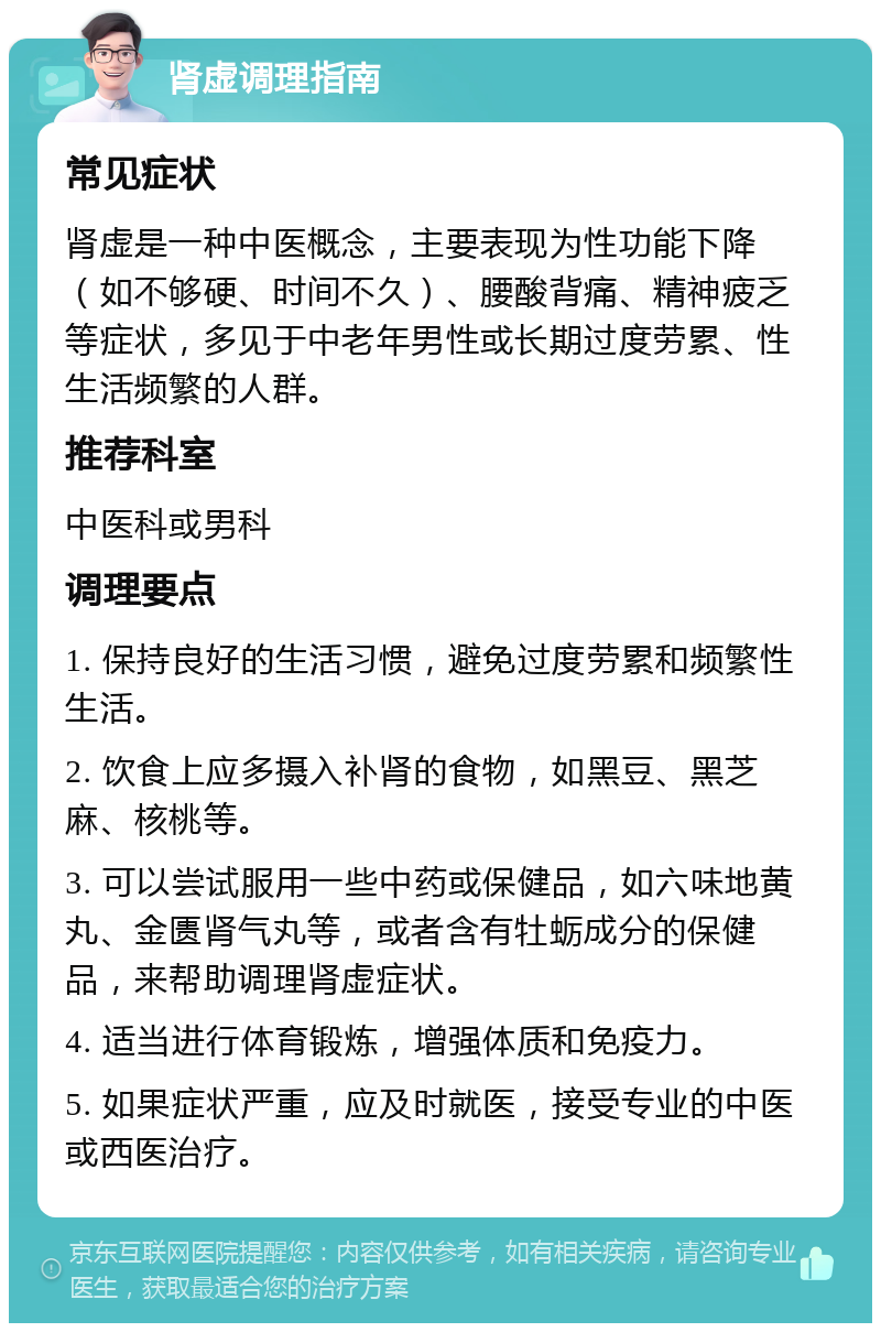 肾虚调理指南 常见症状 肾虚是一种中医概念，主要表现为性功能下降（如不够硬、时间不久）、腰酸背痛、精神疲乏等症状，多见于中老年男性或长期过度劳累、性生活频繁的人群。 推荐科室 中医科或男科 调理要点 1. 保持良好的生活习惯，避免过度劳累和频繁性生活。 2. 饮食上应多摄入补肾的食物，如黑豆、黑芝麻、核桃等。 3. 可以尝试服用一些中药或保健品，如六味地黄丸、金匮肾气丸等，或者含有牡蛎成分的保健品，来帮助调理肾虚症状。 4. 适当进行体育锻炼，增强体质和免疫力。 5. 如果症状严重，应及时就医，接受专业的中医或西医治疗。