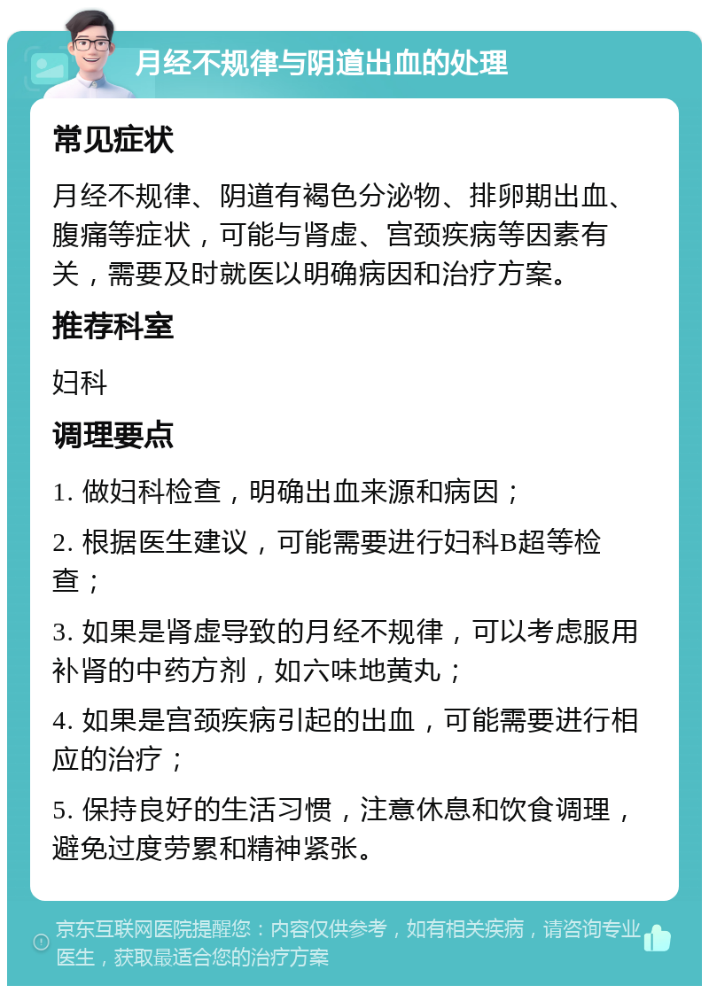 月经不规律与阴道出血的处理 常见症状 月经不规律、阴道有褐色分泌物、排卵期出血、腹痛等症状，可能与肾虚、宫颈疾病等因素有关，需要及时就医以明确病因和治疗方案。 推荐科室 妇科 调理要点 1. 做妇科检查，明确出血来源和病因； 2. 根据医生建议，可能需要进行妇科B超等检查； 3. 如果是肾虚导致的月经不规律，可以考虑服用补肾的中药方剂，如六味地黄丸； 4. 如果是宫颈疾病引起的出血，可能需要进行相应的治疗； 5. 保持良好的生活习惯，注意休息和饮食调理，避免过度劳累和精神紧张。