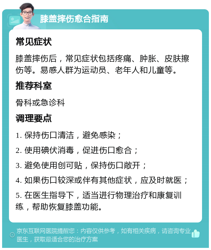 膝盖摔伤愈合指南 常见症状 膝盖摔伤后，常见症状包括疼痛、肿胀、皮肤擦伤等。易感人群为运动员、老年人和儿童等。 推荐科室 骨科或急诊科 调理要点 1. 保持伤口清洁，避免感染； 2. 使用碘伏消毒，促进伤口愈合； 3. 避免使用创可贴，保持伤口敞开； 4. 如果伤口较深或伴有其他症状，应及时就医； 5. 在医生指导下，适当进行物理治疗和康复训练，帮助恢复膝盖功能。