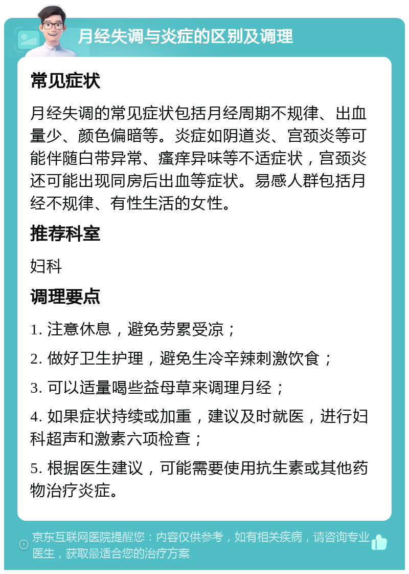 月经失调与炎症的区别及调理 常见症状 月经失调的常见症状包括月经周期不规律、出血量少、颜色偏暗等。炎症如阴道炎、宫颈炎等可能伴随白带异常、瘙痒异味等不适症状，宫颈炎还可能出现同房后出血等症状。易感人群包括月经不规律、有性生活的女性。 推荐科室 妇科 调理要点 1. 注意休息，避免劳累受凉； 2. 做好卫生护理，避免生冷辛辣刺激饮食； 3. 可以适量喝些益母草来调理月经； 4. 如果症状持续或加重，建议及时就医，进行妇科超声和激素六项检查； 5. 根据医生建议，可能需要使用抗生素或其他药物治疗炎症。