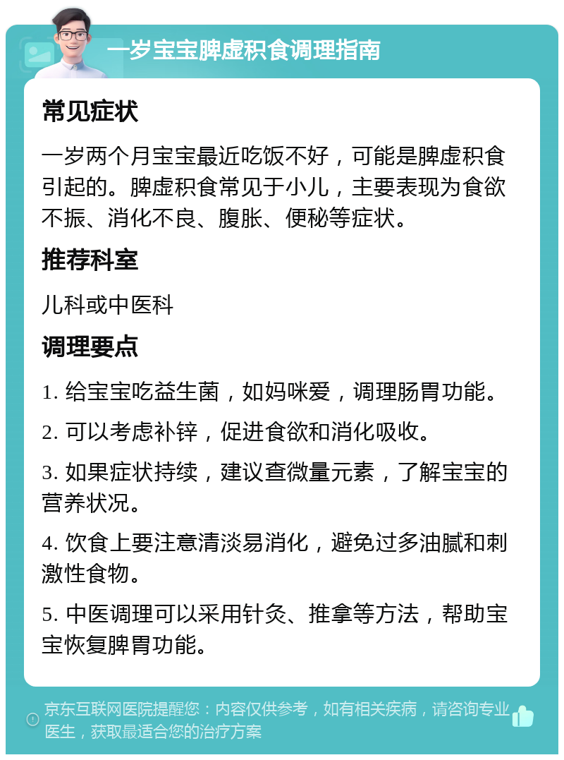 一岁宝宝脾虚积食调理指南 常见症状 一岁两个月宝宝最近吃饭不好，可能是脾虚积食引起的。脾虚积食常见于小儿，主要表现为食欲不振、消化不良、腹胀、便秘等症状。 推荐科室 儿科或中医科 调理要点 1. 给宝宝吃益生菌，如妈咪爱，调理肠胃功能。 2. 可以考虑补锌，促进食欲和消化吸收。 3. 如果症状持续，建议查微量元素，了解宝宝的营养状况。 4. 饮食上要注意清淡易消化，避免过多油腻和刺激性食物。 5. 中医调理可以采用针灸、推拿等方法，帮助宝宝恢复脾胃功能。