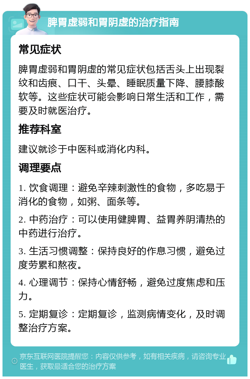 脾胃虚弱和胃阴虚的治疗指南 常见症状 脾胃虚弱和胃阴虚的常见症状包括舌头上出现裂纹和齿痕、口干、头晕、睡眠质量下降、腰膝酸软等。这些症状可能会影响日常生活和工作，需要及时就医治疗。 推荐科室 建议就诊于中医科或消化内科。 调理要点 1. 饮食调理：避免辛辣刺激性的食物，多吃易于消化的食物，如粥、面条等。 2. 中药治疗：可以使用健脾胃、益胃养阴清热的中药进行治疗。 3. 生活习惯调整：保持良好的作息习惯，避免过度劳累和熬夜。 4. 心理调节：保持心情舒畅，避免过度焦虑和压力。 5. 定期复诊：定期复诊，监测病情变化，及时调整治疗方案。