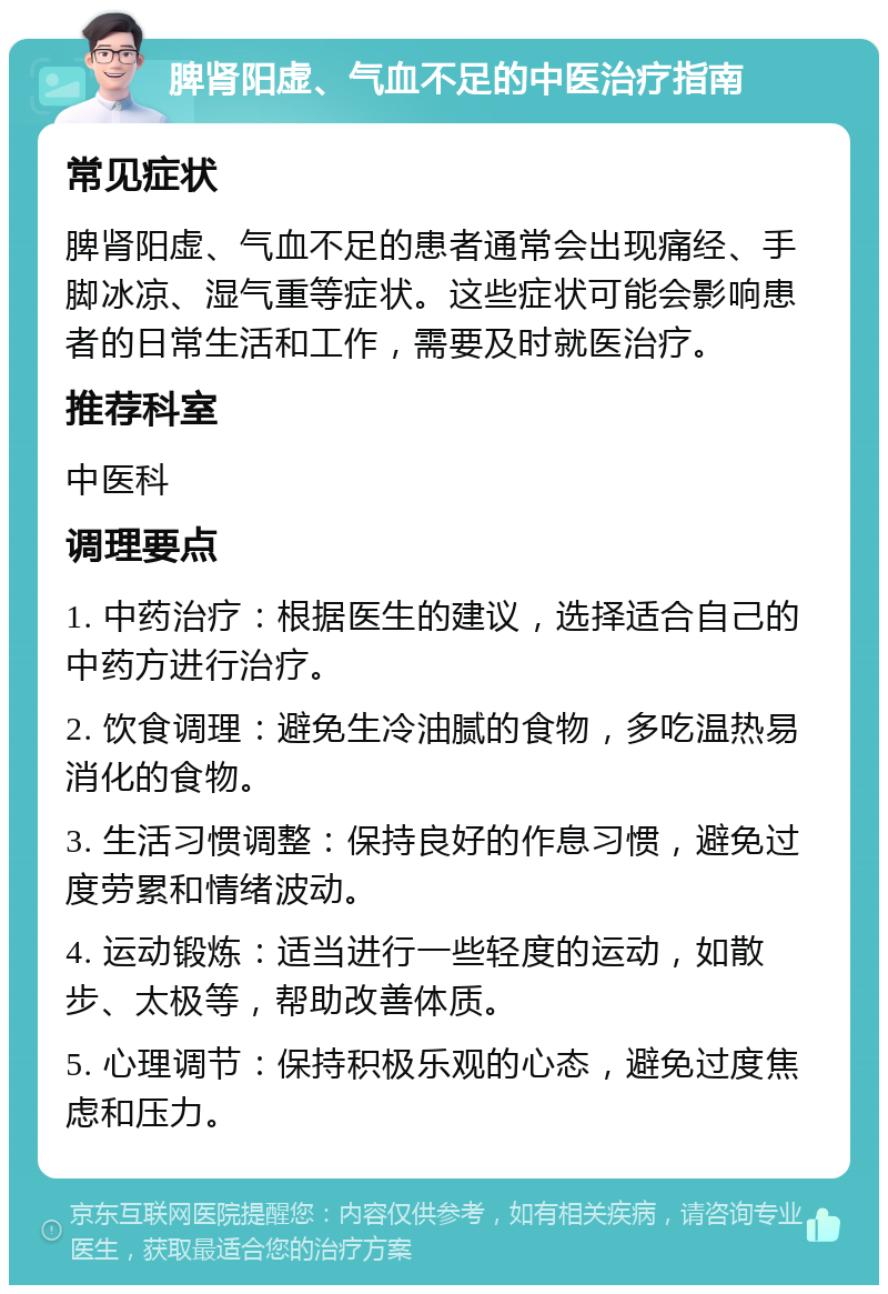 脾肾阳虚、气血不足的中医治疗指南 常见症状 脾肾阳虚、气血不足的患者通常会出现痛经、手脚冰凉、湿气重等症状。这些症状可能会影响患者的日常生活和工作，需要及时就医治疗。 推荐科室 中医科 调理要点 1. 中药治疗：根据医生的建议，选择适合自己的中药方进行治疗。 2. 饮食调理：避免生冷油腻的食物，多吃温热易消化的食物。 3. 生活习惯调整：保持良好的作息习惯，避免过度劳累和情绪波动。 4. 运动锻炼：适当进行一些轻度的运动，如散步、太极等，帮助改善体质。 5. 心理调节：保持积极乐观的心态，避免过度焦虑和压力。