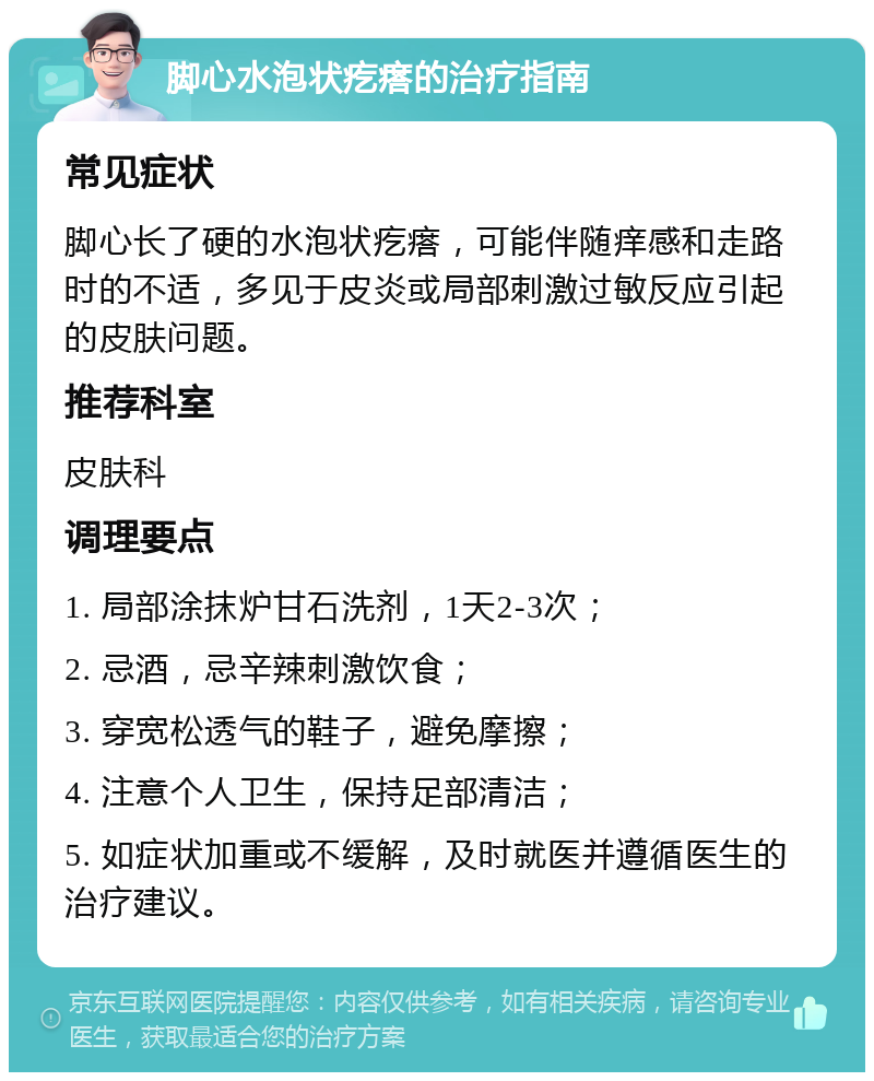 脚心水泡状疙瘩的治疗指南 常见症状 脚心长了硬的水泡状疙瘩，可能伴随痒感和走路时的不适，多见于皮炎或局部刺激过敏反应引起的皮肤问题。 推荐科室 皮肤科 调理要点 1. 局部涂抹炉甘石洗剂，1天2-3次； 2. 忌酒，忌辛辣刺激饮食； 3. 穿宽松透气的鞋子，避免摩擦； 4. 注意个人卫生，保持足部清洁； 5. 如症状加重或不缓解，及时就医并遵循医生的治疗建议。