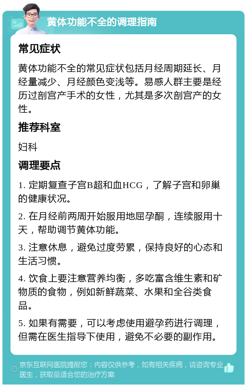 黄体功能不全的调理指南 常见症状 黄体功能不全的常见症状包括月经周期延长、月经量减少、月经颜色变浅等。易感人群主要是经历过剖宫产手术的女性，尤其是多次剖宫产的女性。 推荐科室 妇科 调理要点 1. 定期复查子宫B超和血HCG，了解子宫和卵巢的健康状况。 2. 在月经前两周开始服用地屈孕酮，连续服用十天，帮助调节黄体功能。 3. 注意休息，避免过度劳累，保持良好的心态和生活习惯。 4. 饮食上要注意营养均衡，多吃富含维生素和矿物质的食物，例如新鲜蔬菜、水果和全谷类食品。 5. 如果有需要，可以考虑使用避孕药进行调理，但需在医生指导下使用，避免不必要的副作用。