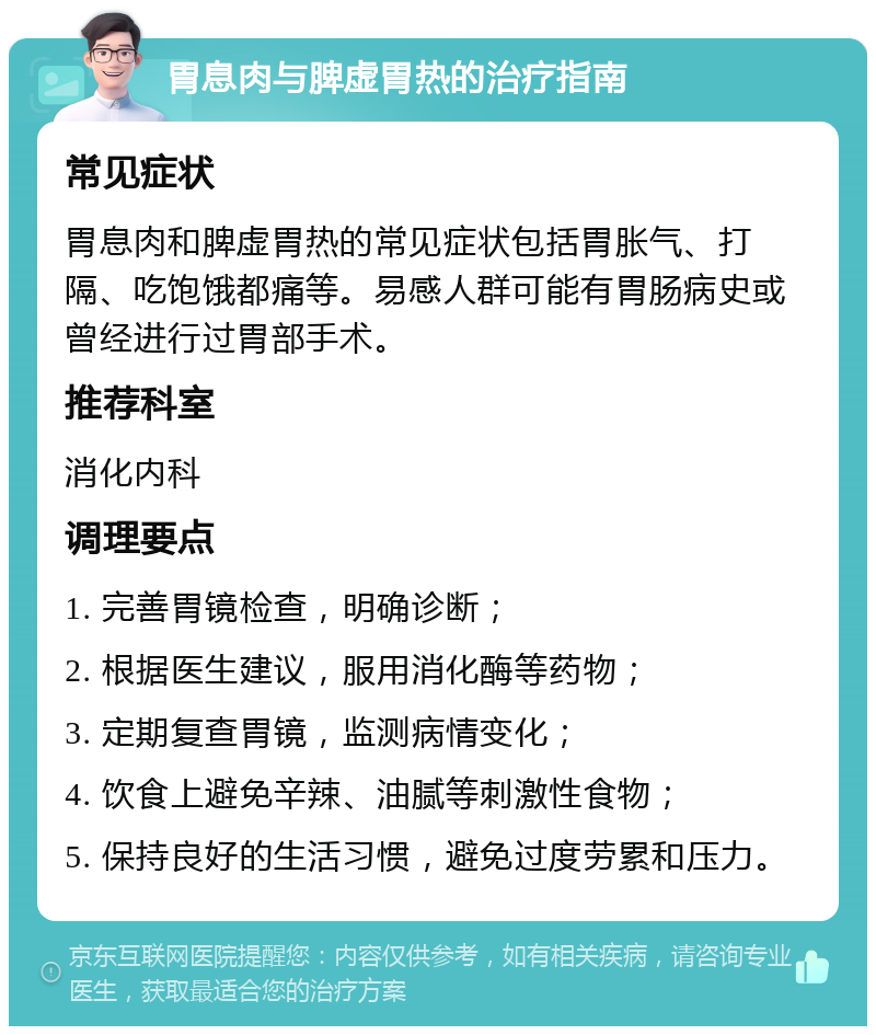 胃息肉与脾虚胃热的治疗指南 常见症状 胃息肉和脾虚胃热的常见症状包括胃胀气、打隔、吃饱饿都痛等。易感人群可能有胃肠病史或曾经进行过胃部手术。 推荐科室 消化内科 调理要点 1. 完善胃镜检查，明确诊断； 2. 根据医生建议，服用消化酶等药物； 3. 定期复查胃镜，监测病情变化； 4. 饮食上避免辛辣、油腻等刺激性食物； 5. 保持良好的生活习惯，避免过度劳累和压力。