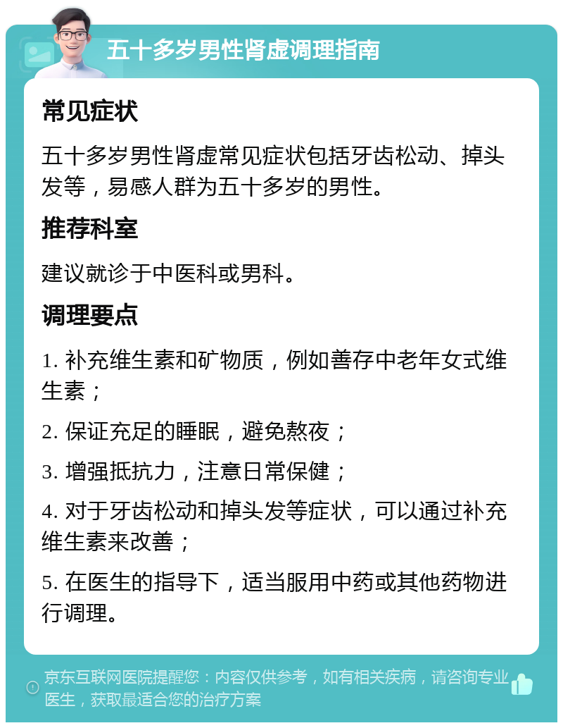 五十多岁男性肾虚调理指南 常见症状 五十多岁男性肾虚常见症状包括牙齿松动、掉头发等，易感人群为五十多岁的男性。 推荐科室 建议就诊于中医科或男科。 调理要点 1. 补充维生素和矿物质，例如善存中老年女式维生素； 2. 保证充足的睡眠，避免熬夜； 3. 增强抵抗力，注意日常保健； 4. 对于牙齿松动和掉头发等症状，可以通过补充维生素来改善； 5. 在医生的指导下，适当服用中药或其他药物进行调理。