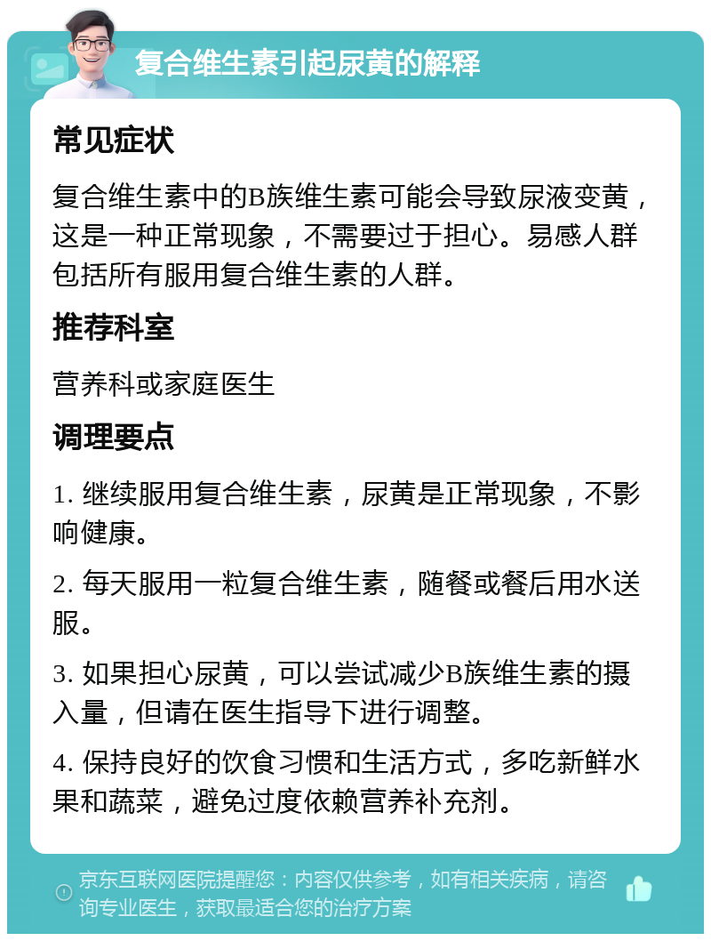 复合维生素引起尿黄的解释 常见症状 复合维生素中的B族维生素可能会导致尿液变黄，这是一种正常现象，不需要过于担心。易感人群包括所有服用复合维生素的人群。 推荐科室 营养科或家庭医生 调理要点 1. 继续服用复合维生素，尿黄是正常现象，不影响健康。 2. 每天服用一粒复合维生素，随餐或餐后用水送服。 3. 如果担心尿黄，可以尝试减少B族维生素的摄入量，但请在医生指导下进行调整。 4. 保持良好的饮食习惯和生活方式，多吃新鲜水果和蔬菜，避免过度依赖营养补充剂。