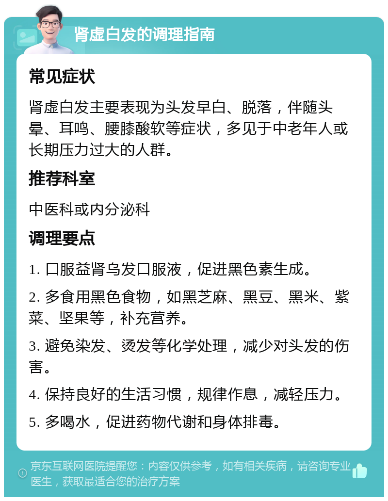 肾虚白发的调理指南 常见症状 肾虚白发主要表现为头发早白、脱落，伴随头晕、耳鸣、腰膝酸软等症状，多见于中老年人或长期压力过大的人群。 推荐科室 中医科或内分泌科 调理要点 1. 口服益肾乌发口服液，促进黑色素生成。 2. 多食用黑色食物，如黑芝麻、黑豆、黑米、紫菜、坚果等，补充营养。 3. 避免染发、烫发等化学处理，减少对头发的伤害。 4. 保持良好的生活习惯，规律作息，减轻压力。 5. 多喝水，促进药物代谢和身体排毒。