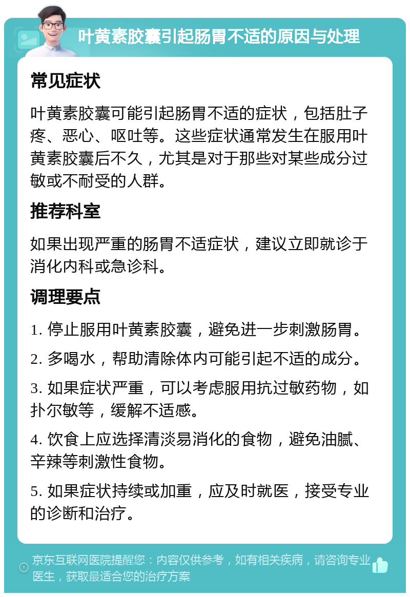 叶黄素胶囊引起肠胃不适的原因与处理 常见症状 叶黄素胶囊可能引起肠胃不适的症状，包括肚子疼、恶心、呕吐等。这些症状通常发生在服用叶黄素胶囊后不久，尤其是对于那些对某些成分过敏或不耐受的人群。 推荐科室 如果出现严重的肠胃不适症状，建议立即就诊于消化内科或急诊科。 调理要点 1. 停止服用叶黄素胶囊，避免进一步刺激肠胃。 2. 多喝水，帮助清除体内可能引起不适的成分。 3. 如果症状严重，可以考虑服用抗过敏药物，如扑尔敏等，缓解不适感。 4. 饮食上应选择清淡易消化的食物，避免油腻、辛辣等刺激性食物。 5. 如果症状持续或加重，应及时就医，接受专业的诊断和治疗。