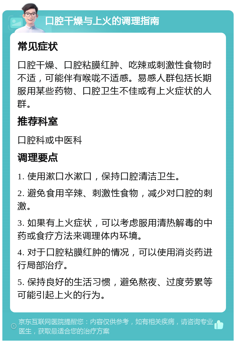 口腔干燥与上火的调理指南 常见症状 口腔干燥、口腔粘膜红肿、吃辣或刺激性食物时不适，可能伴有喉咙不适感。易感人群包括长期服用某些药物、口腔卫生不佳或有上火症状的人群。 推荐科室 口腔科或中医科 调理要点 1. 使用漱口水漱口，保持口腔清洁卫生。 2. 避免食用辛辣、刺激性食物，减少对口腔的刺激。 3. 如果有上火症状，可以考虑服用清热解毒的中药或食疗方法来调理体内环境。 4. 对于口腔粘膜红肿的情况，可以使用消炎药进行局部治疗。 5. 保持良好的生活习惯，避免熬夜、过度劳累等可能引起上火的行为。