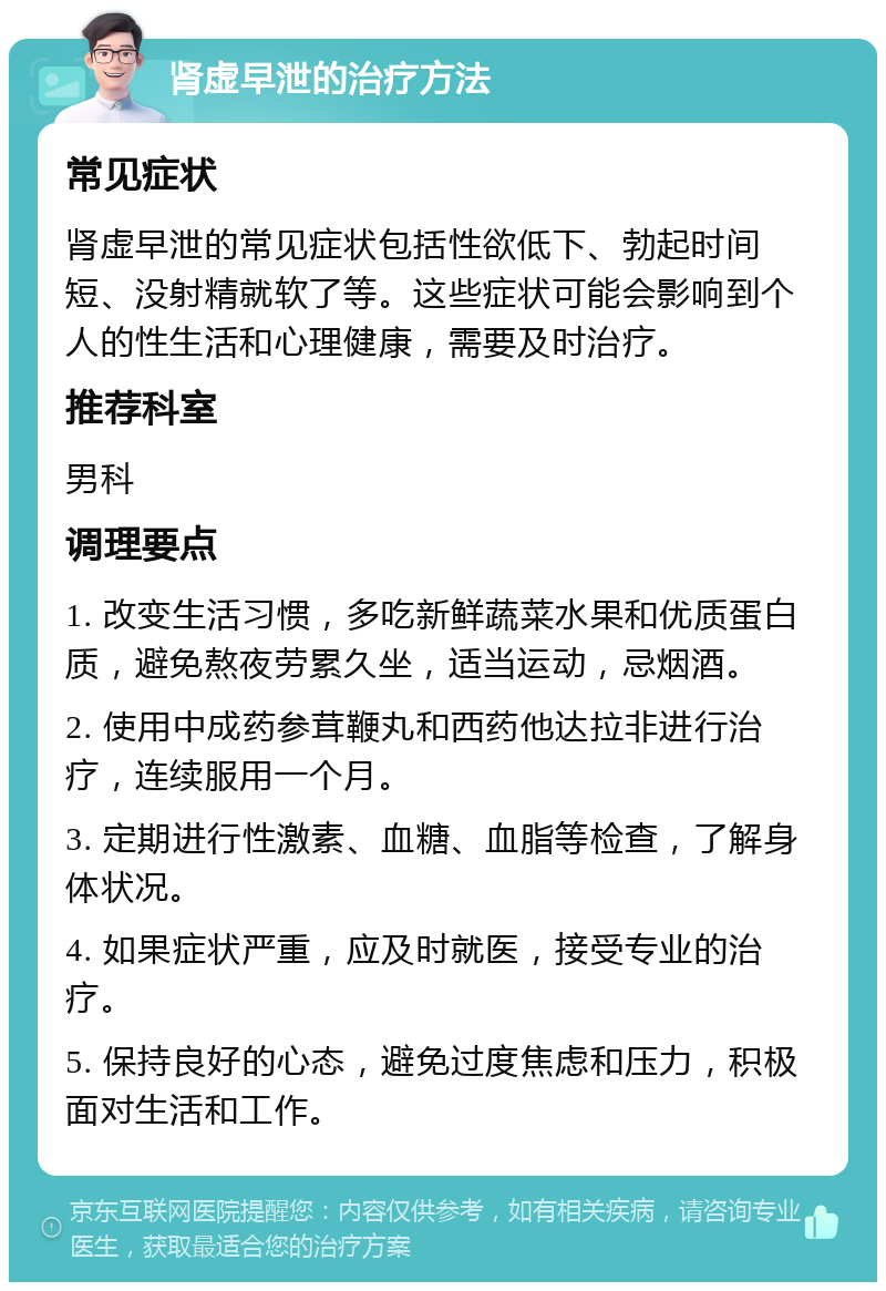 肾虚早泄的治疗方法 常见症状 肾虚早泄的常见症状包括性欲低下、勃起时间短、没射精就软了等。这些症状可能会影响到个人的性生活和心理健康，需要及时治疗。 推荐科室 男科 调理要点 1. 改变生活习惯，多吃新鲜蔬菜水果和优质蛋白质，避免熬夜劳累久坐，适当运动，忌烟酒。 2. 使用中成药参茸鞭丸和西药他达拉非进行治疗，连续服用一个月。 3. 定期进行性激素、血糖、血脂等检查，了解身体状况。 4. 如果症状严重，应及时就医，接受专业的治疗。 5. 保持良好的心态，避免过度焦虑和压力，积极面对生活和工作。