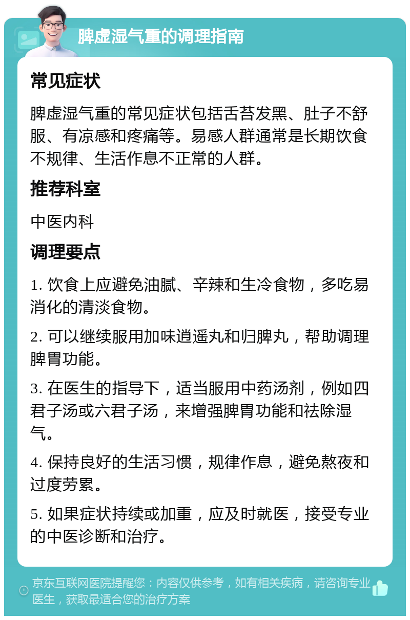 脾虚湿气重的调理指南 常见症状 脾虚湿气重的常见症状包括舌苔发黑、肚子不舒服、有凉感和疼痛等。易感人群通常是长期饮食不规律、生活作息不正常的人群。 推荐科室 中医内科 调理要点 1. 饮食上应避免油腻、辛辣和生冷食物，多吃易消化的清淡食物。 2. 可以继续服用加味逍遥丸和归脾丸，帮助调理脾胃功能。 3. 在医生的指导下，适当服用中药汤剂，例如四君子汤或六君子汤，来增强脾胃功能和祛除湿气。 4. 保持良好的生活习惯，规律作息，避免熬夜和过度劳累。 5. 如果症状持续或加重，应及时就医，接受专业的中医诊断和治疗。